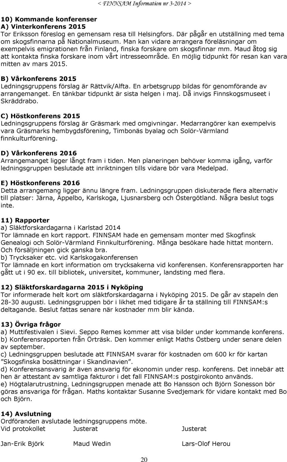 En möjlig tidpunkt för resan kan vara mitten av mars 2015. B) Vårkonferens 2015 Ledningsgruppens förslag är Rättvik/Alfta. En arbetsgrupp bildas för genomförande av arrangemanget.