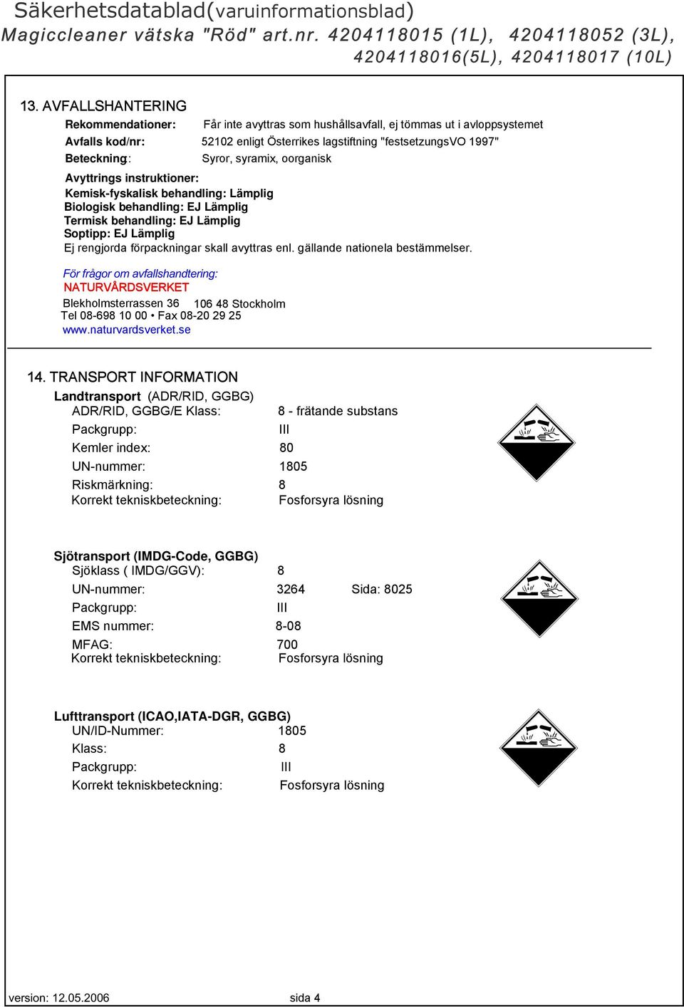 skall avyttras enl. gällande nationela bestämmelser. För frågor om avfallshandtering: NATURVÅRDSVERKET Blekholmsterrassen 36 106 48 Stockholm Tel 08-698 10 00 Fax 08-20 29 25 www.naturvardsverket.