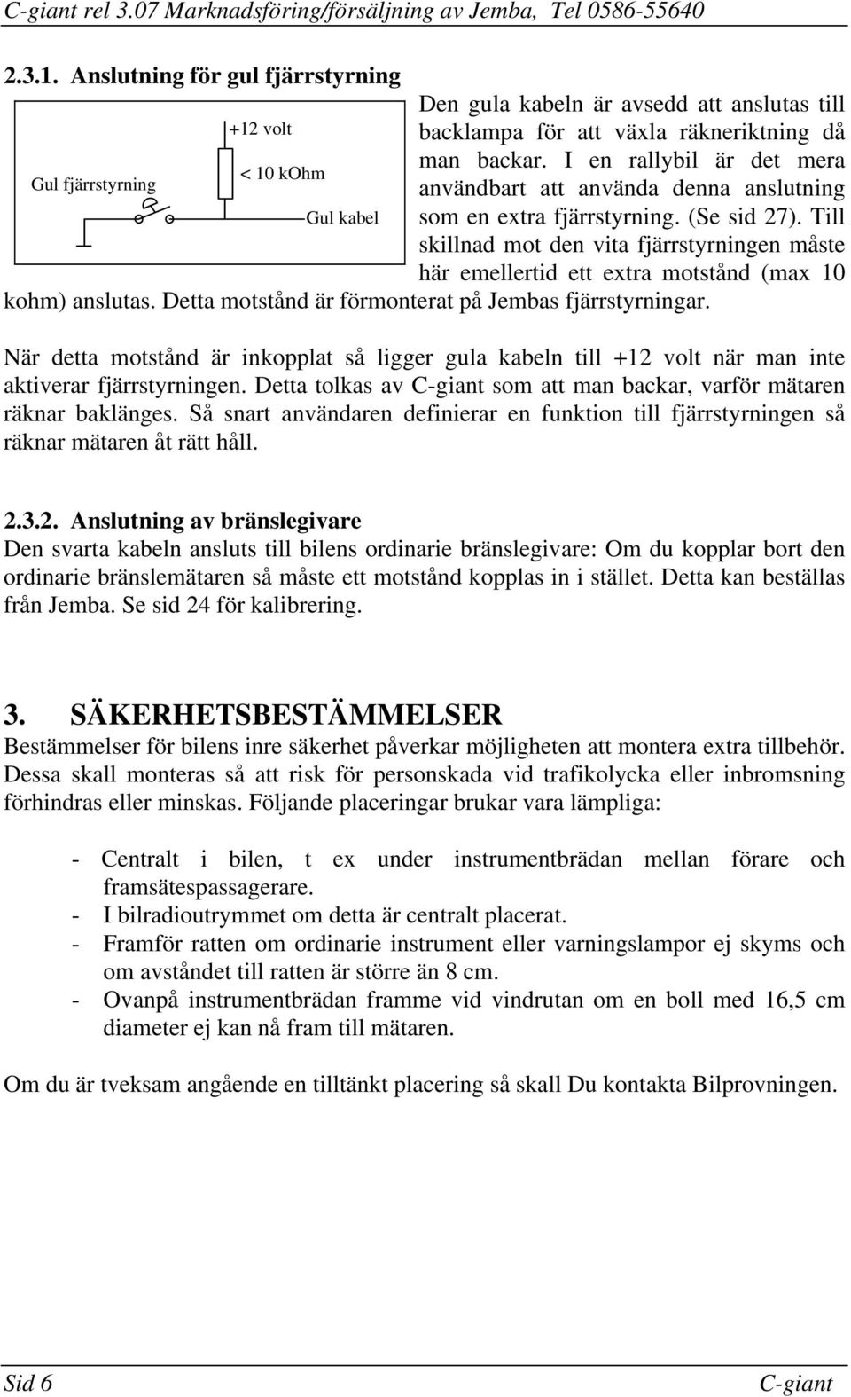 här emellertid ett extra motstånd (max 10 kohm) anslutas Detta motstånd är förmonterat på Jembas fjärrstyrningar När detta motstånd är inkopplat så ligger gula kabeln till +12 volt när man inte