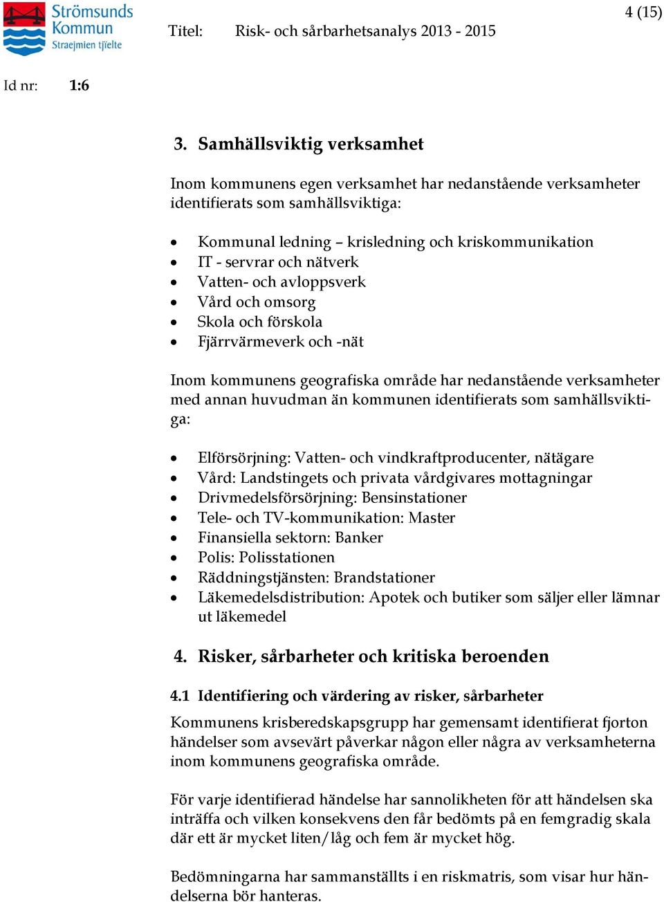 Vatten- och avloppsverk Vård och omsorg Skola och förskola Fjärrvärmeverk och -nät Inom kommunens geografiska område har nedanstående verksamheter med annan huvudman än kommunen identifierats som