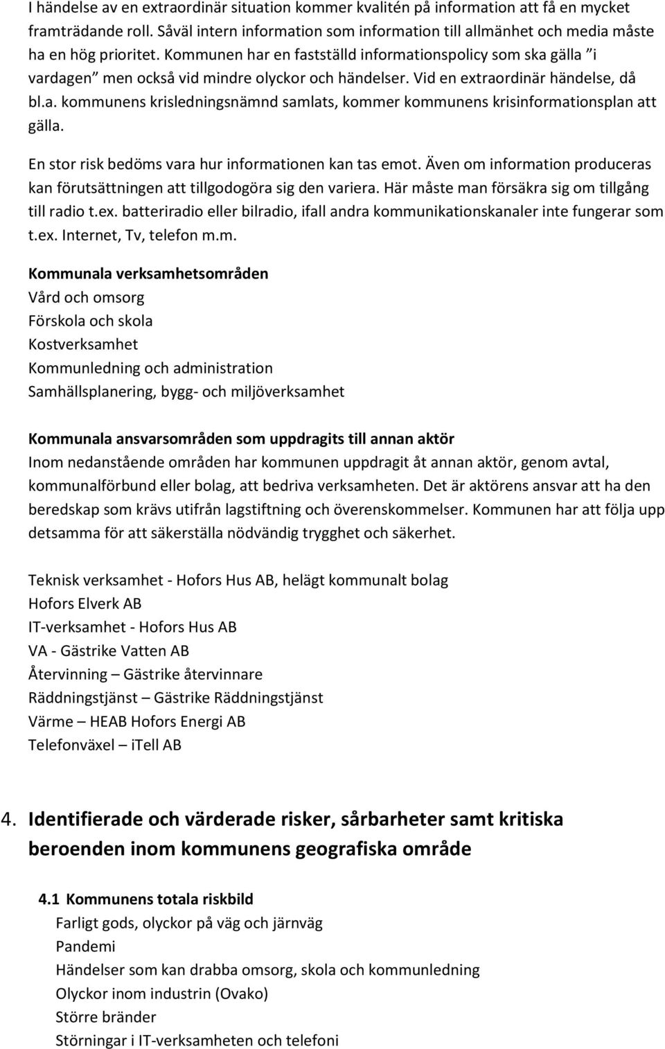 En stor risk bedöms vara hur informationen kan tas emot. Även om information produceras kan förutsättningen att tillgodogöra sig den variera. Här måste man försäkra sig om tillgång till radio t.ex.