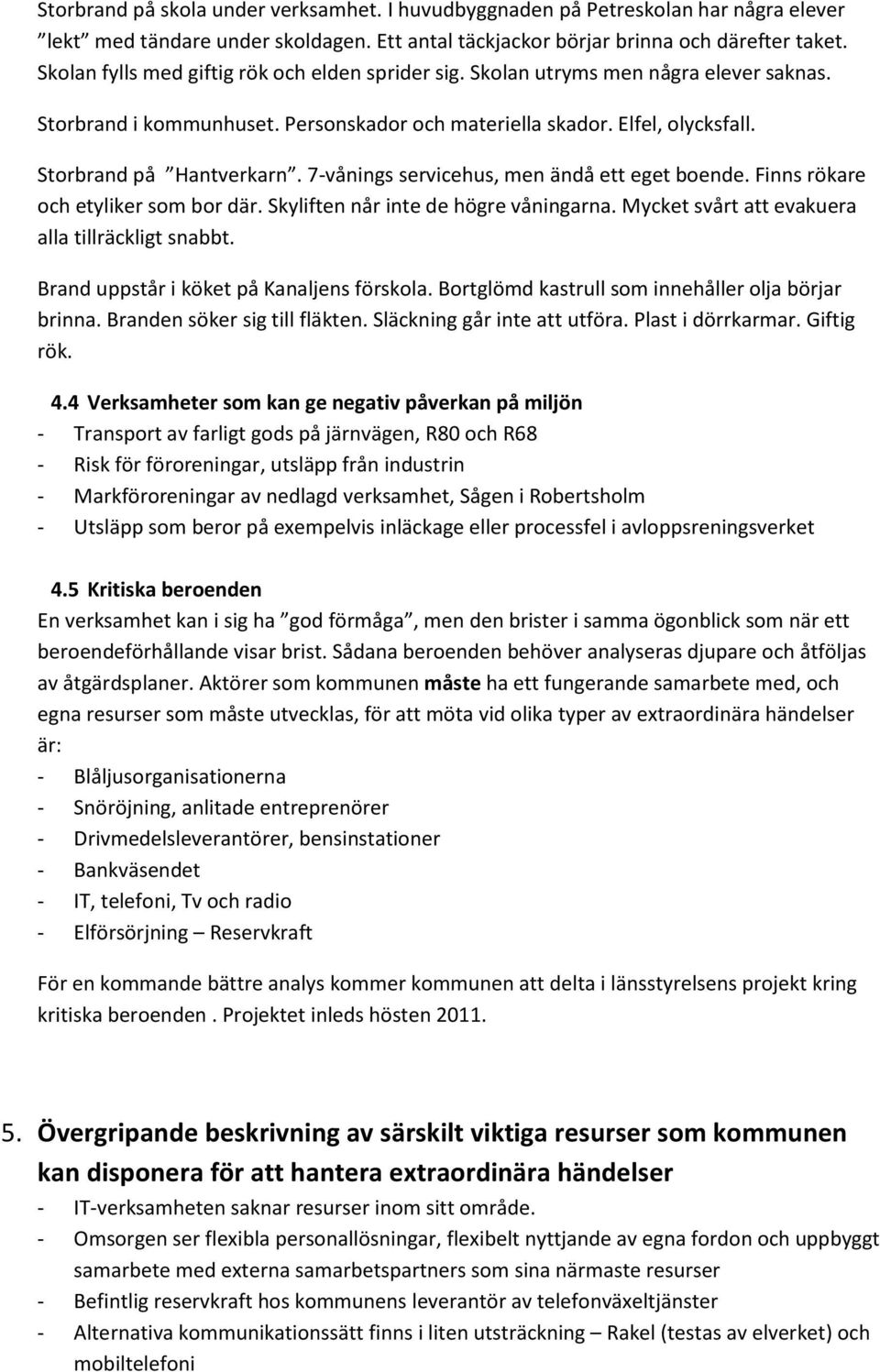 7-vånings servicehus, men ändå ett eget boende. Finns rökare och etyliker som bor där. Skyliften når inte de högre våningarna. Mycket svårt att evakuera alla tillräckligt snabbt.