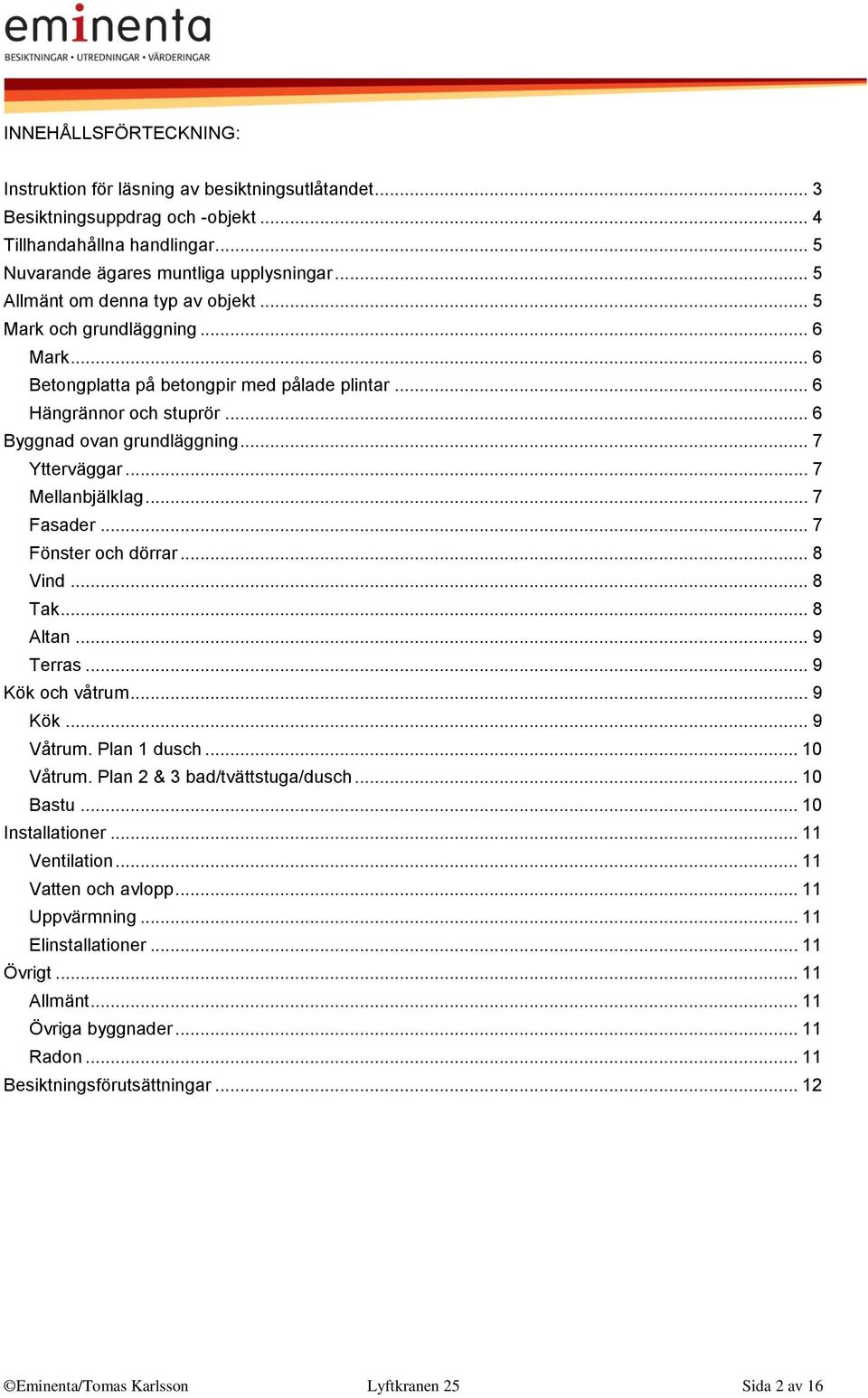 .. 7 Mellanbjälklag... 7 Fasader... 7 Fönster och dörrar... 8 Vind... 8 Tak... 8 Altan... 9 Terras... 9 Kök och våtrum... 9 Kök... 9 Våtrum. Plan 1 dusch... 10 Våtrum. Plan 2 & 3 bad/tvättstuga/dusch.