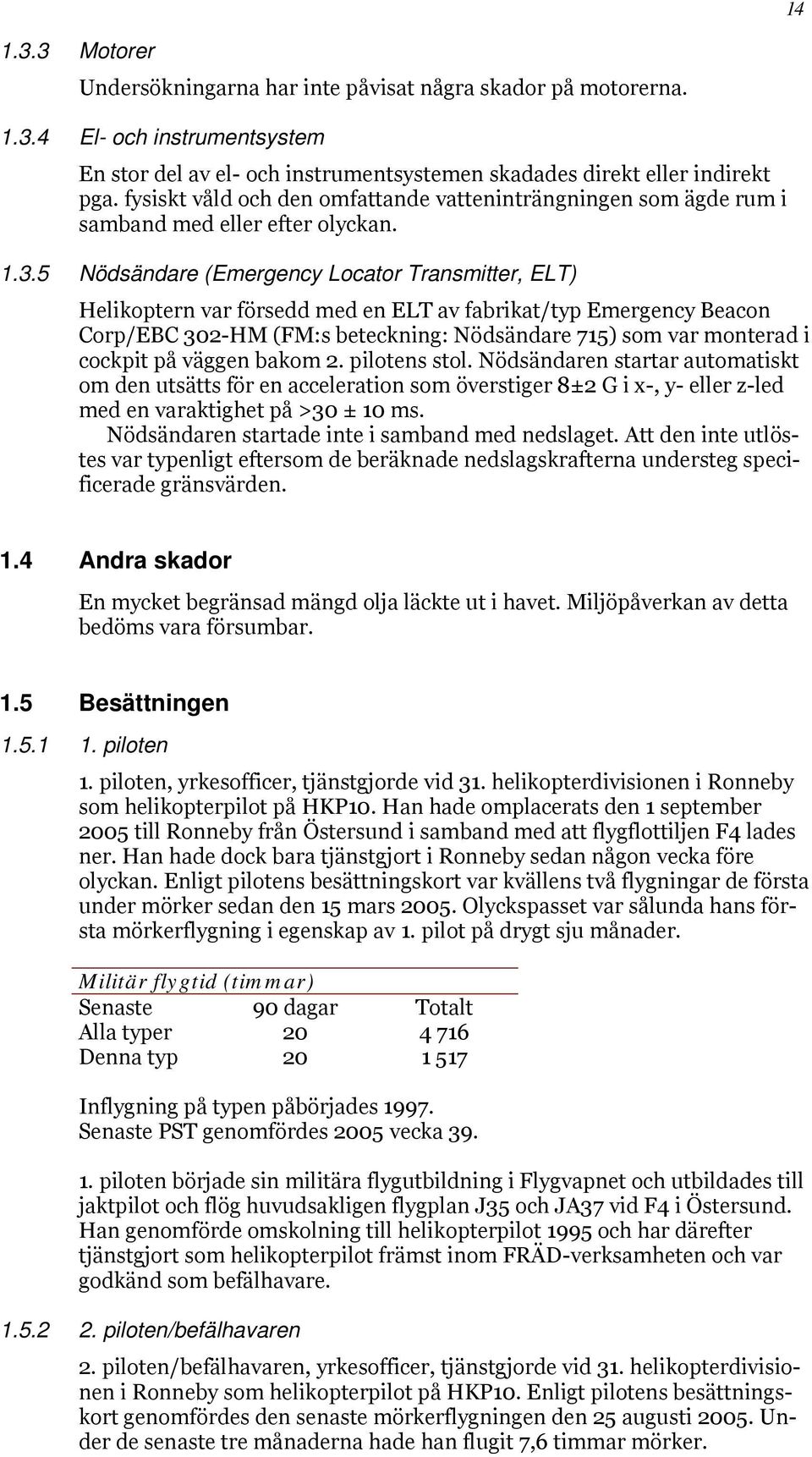 5 Nödsändare (Emergency Locator Transmitter, ELT) Helikoptern var försedd med en ELT av fabrikat/typ Emergency Beacon Corp/EBC 302-HM (FM:s beteckning: Nödsändare 715) som var monterad i cockpit på