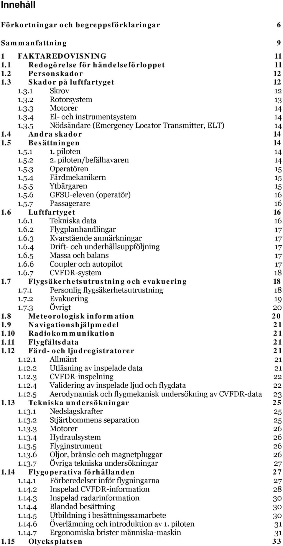 piloten/befälhavaren 14 1.5.3 Operatören 15 1.5.4 Färdmekanikern 15 1.5.5 Ytbärgaren 15 1.5.6 GFSU-eleven (operatör) 16 1.5.7 Passagerare 16 1.6 Luftfartyget 16 1.6.1 Tekniska data 16 1.6.2 Flygplanhandlingar 17 1.