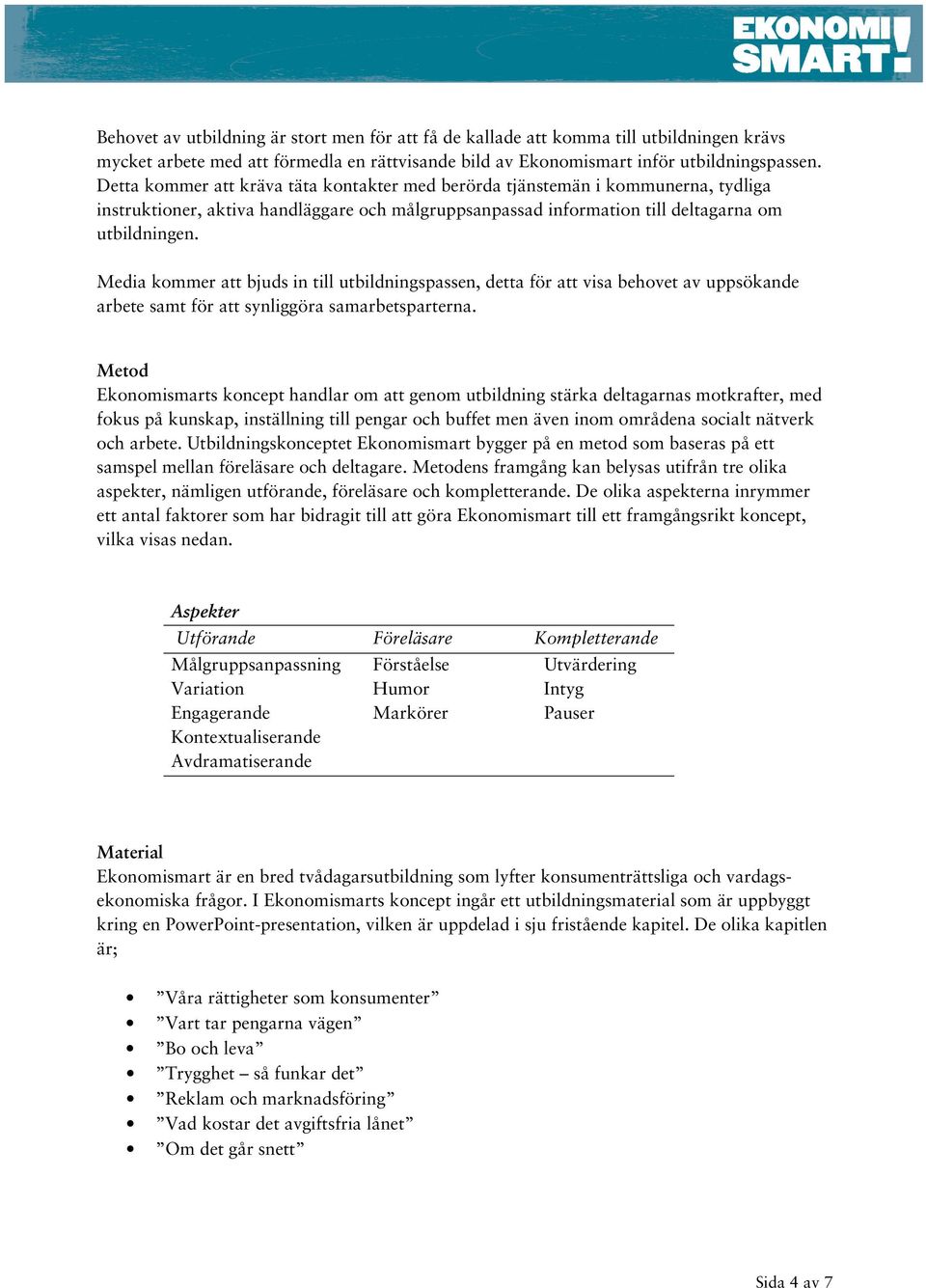 Media kommer att bjuds in till utbildningspassen, detta för att visa behovet av uppsökande arbete samt för att synliggöra samarbetsparterna.