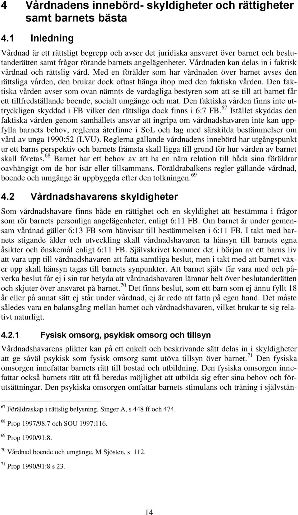 Vårdnaden kan delas in i faktisk vårdnad och rättslig vård. Med en förälder som har vårdnaden över barnet avses den rättsliga vården, den brukar dock oftast hänga ihop med den faktiska vården.