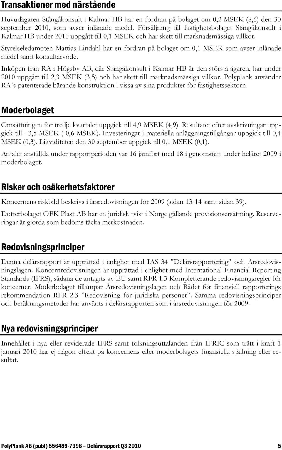 Styrelseledamoten Mattias Lindahl har en fordran på bolaget om 0,1 MSEK som avser inlånade medel samt konsultarvode.