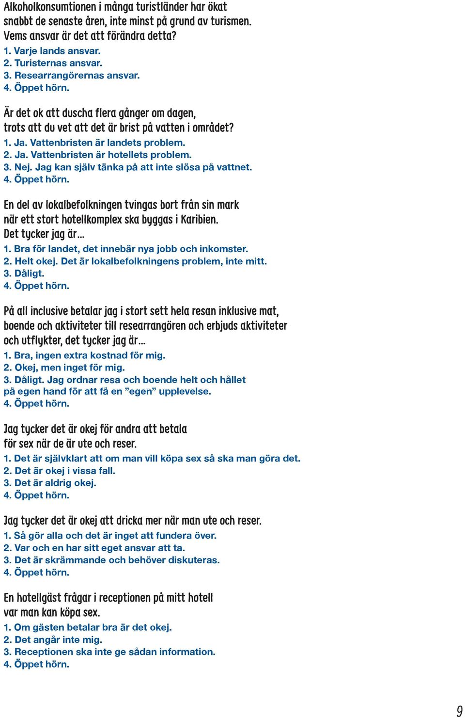 3. Nej. Jag kan själv tänka på att inte slösa på vattnet. 4. Öppet hörn. En del av lokalbefolkningen tvingas bort från sin mark när ett stort hotellkomplex ska byggas i Karibien. Det tycker jag är 1.