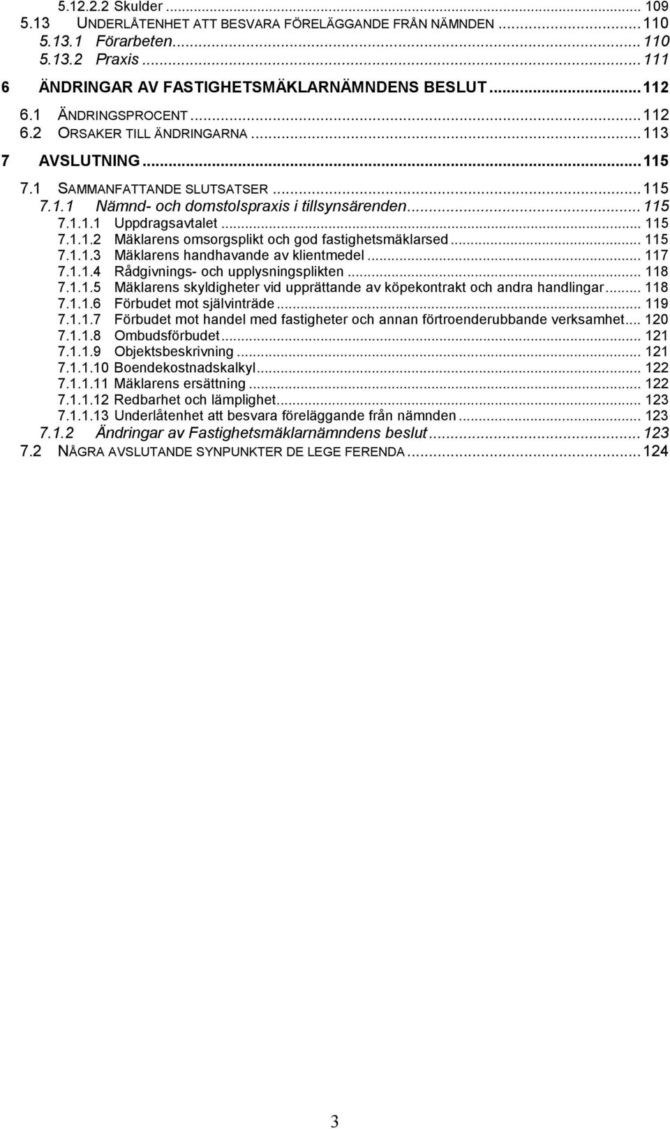 .. 115 7.1.1.2 Mäklarens omsorgsplikt och god fastighetsmäklarsed... 115 7.1.1.3 Mäklarens handhavande av klientmedel... 117 7.1.1.4 Rådgivnings- och upplysningsplikten... 118 7.1.1.5 Mäklarens skyldigheter vid upprättande av köpekontrakt och andra handlingar.