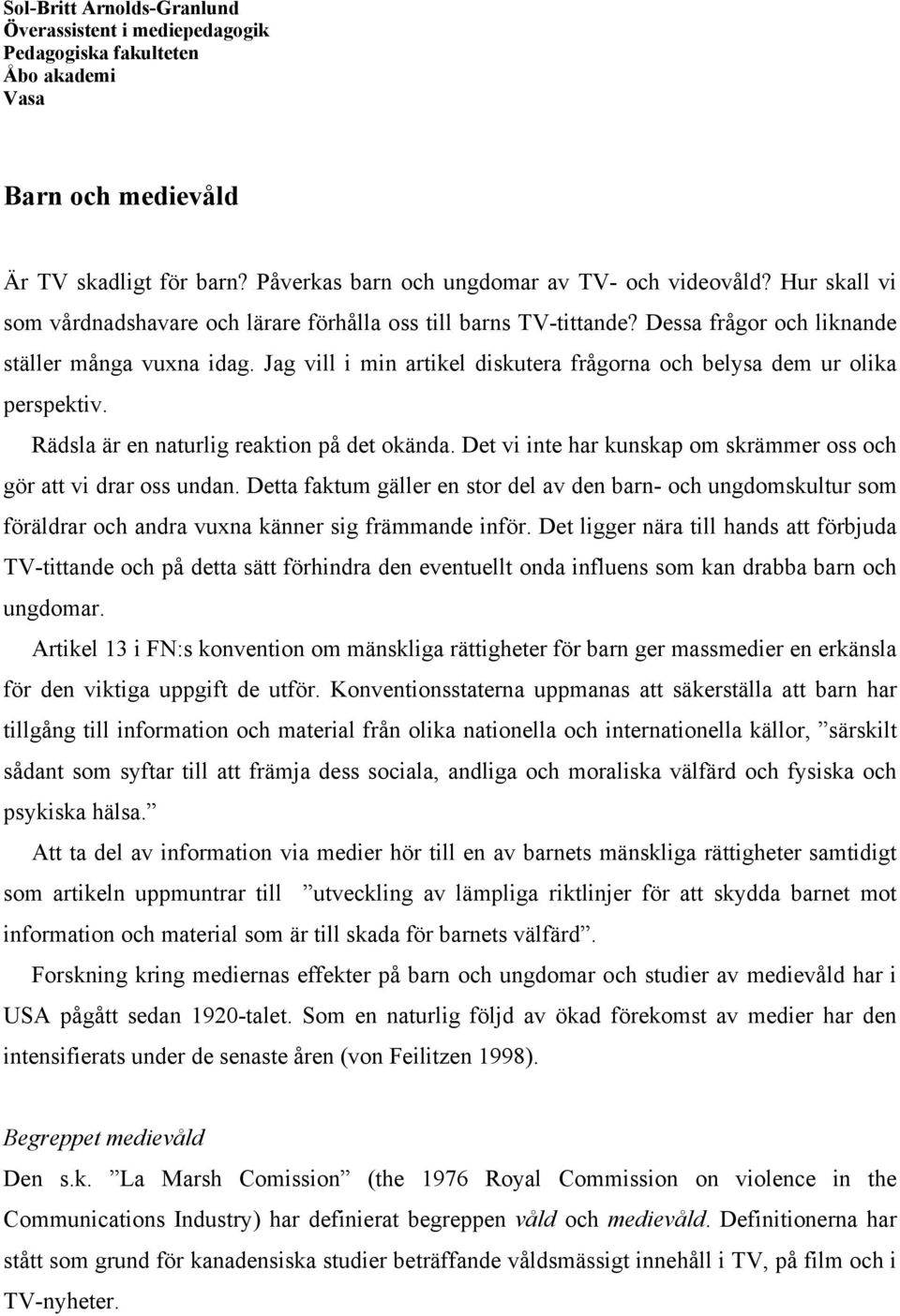 Jag vill i min artikel diskutera frågorna och belysa dem ur olika perspektiv. Rädsla är en naturlig reaktion på det okända. Det vi inte har kunskap om skrämmer oss och gör att vi drar oss undan.