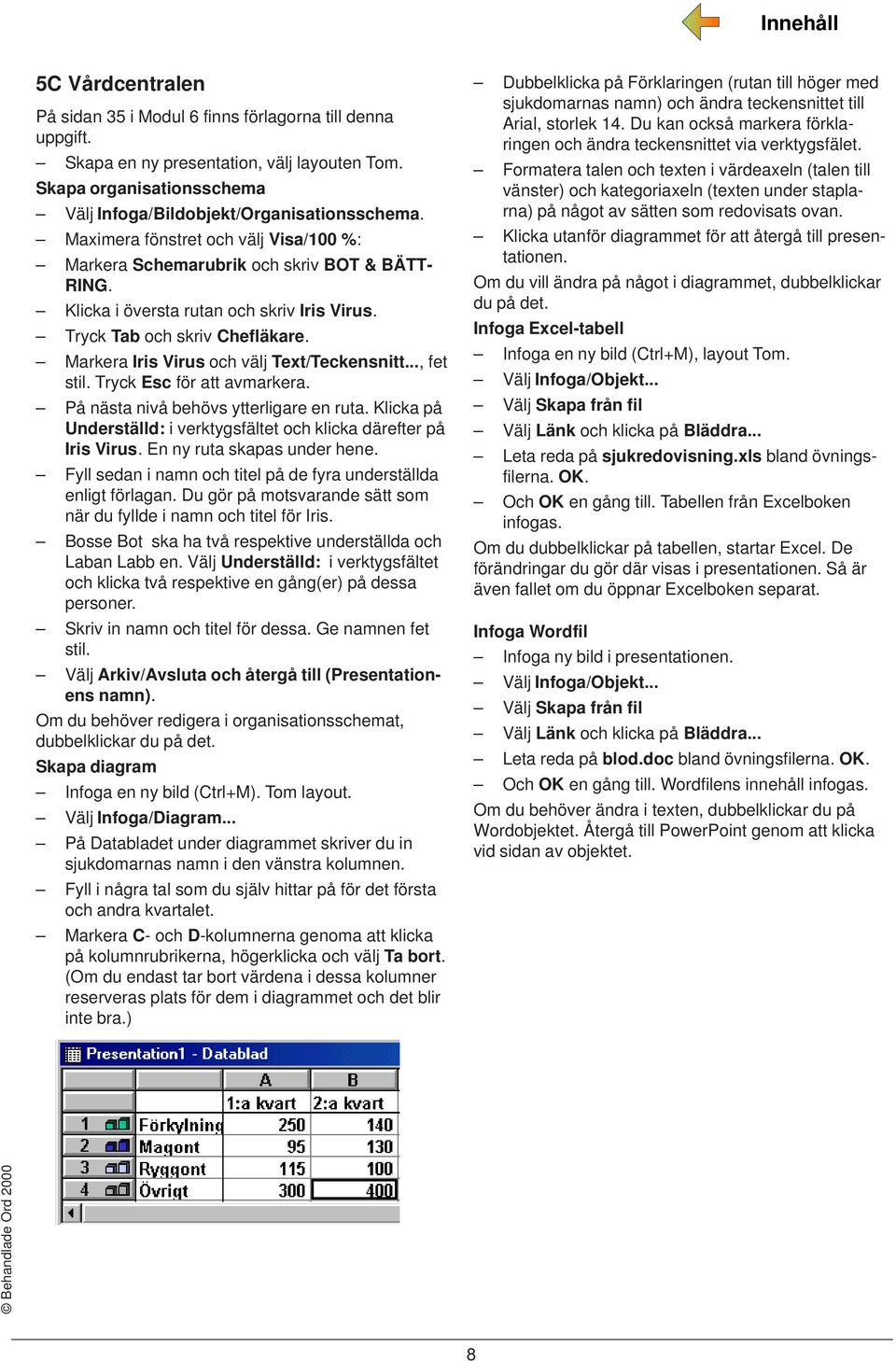 Markera Iris Virus och välj Text/Teckensnitt..., fet stil. Tryck Esc för att avmarkera. På nästa nivå behövs ytterligare en ruta.