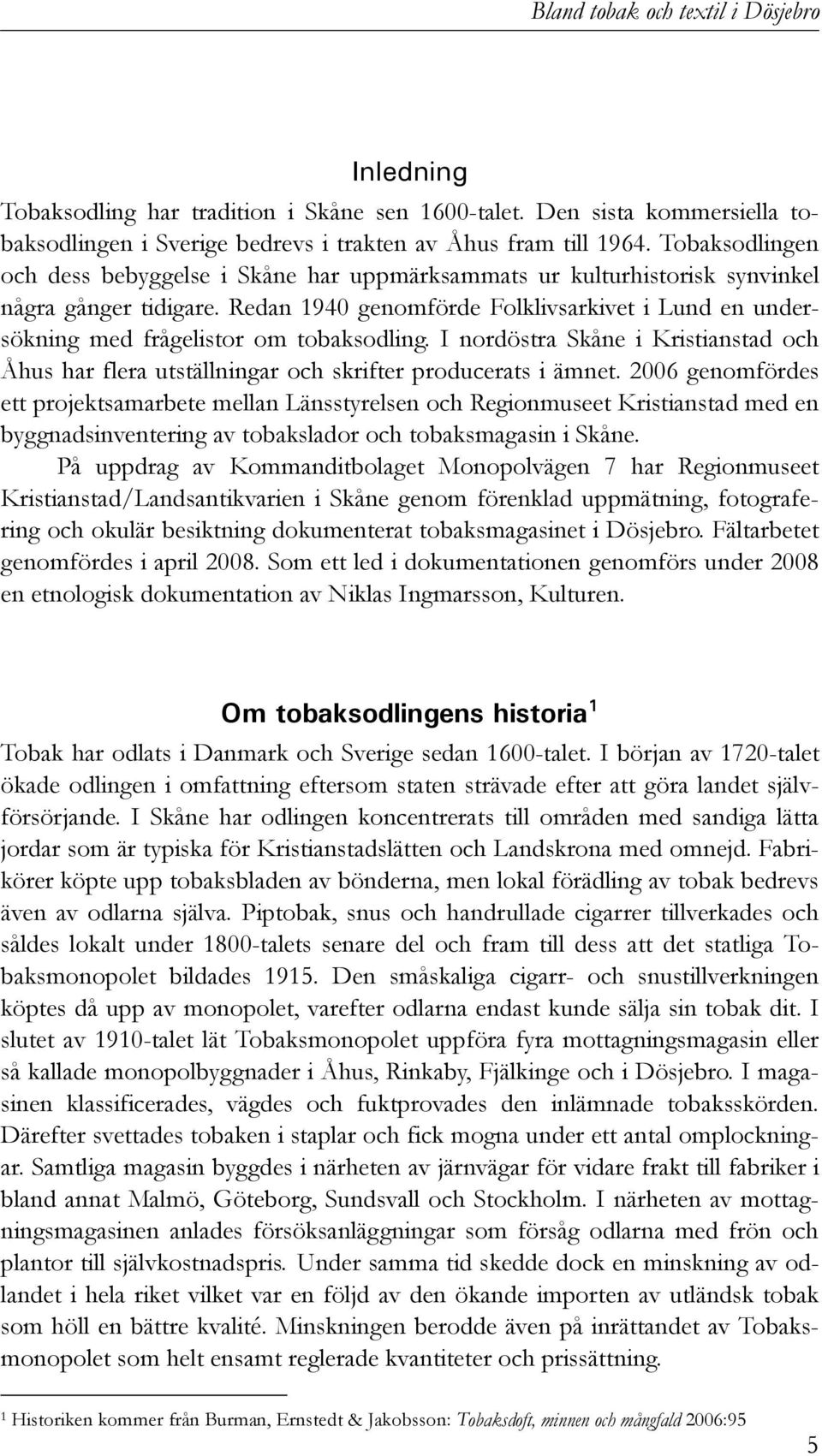 Redan 1940 genomförde Folklivsarkivet i Lund en undersökning med frågelistor om tobaksodling. I nordöstra Skåne i Kristianstad och Åhus har flera utställningar och skrifter producerats i ämnet.