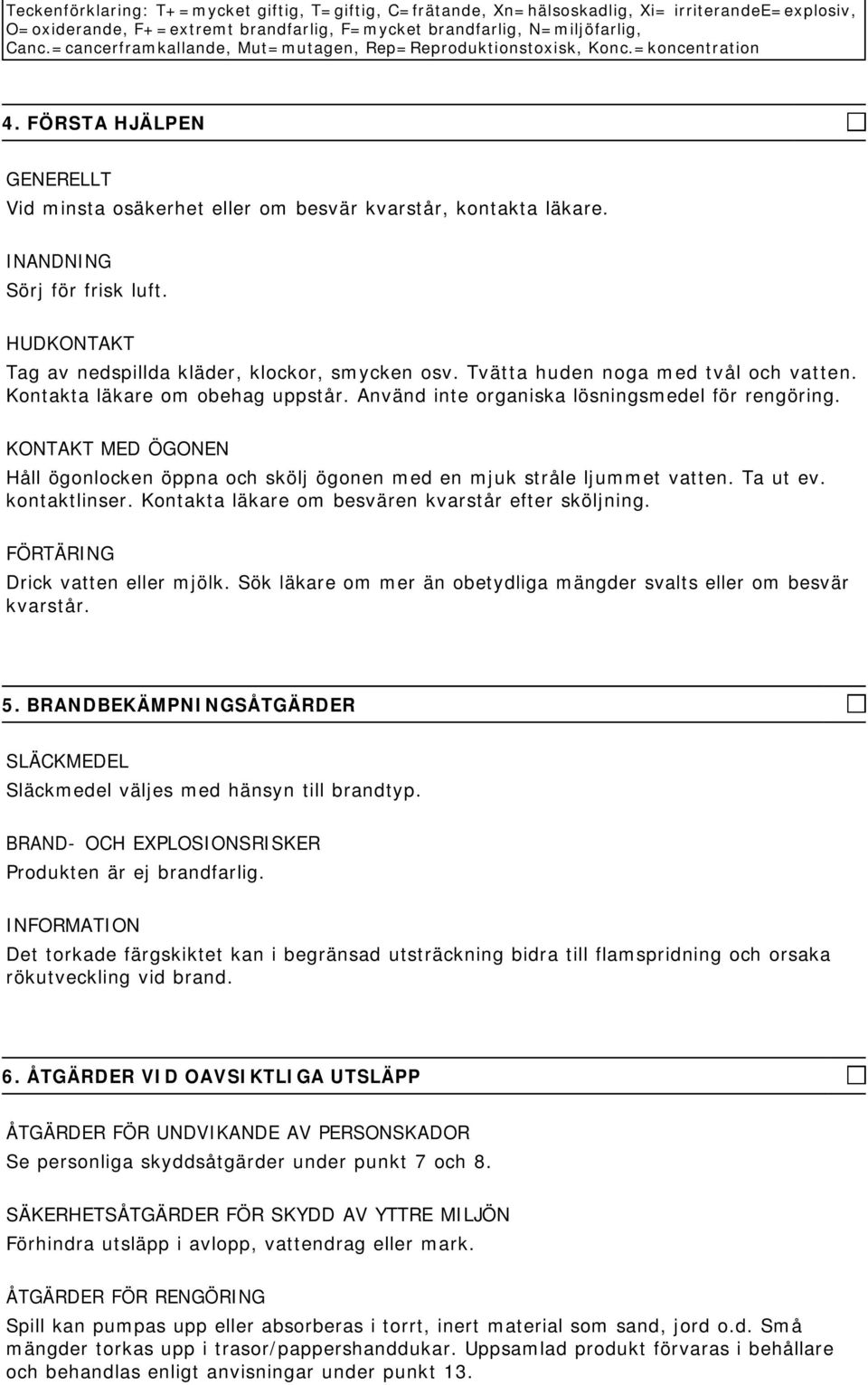 HUDKONTAKT Tag av nedspillda kläder, klockor, smycken osv. Tvätta huden noga med tvål och vatten. Kontakta läkare om obehag uppstår. Använd inte organiska lösningsmedel för rengöring.