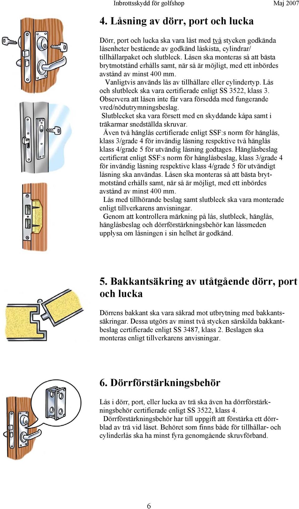 Lås och slutbleck ska vara certifierade enligt SS 3522, klass 3. Observera att låsen inte får vara försedda med fungerande vred/nödutrymningsbeslag.