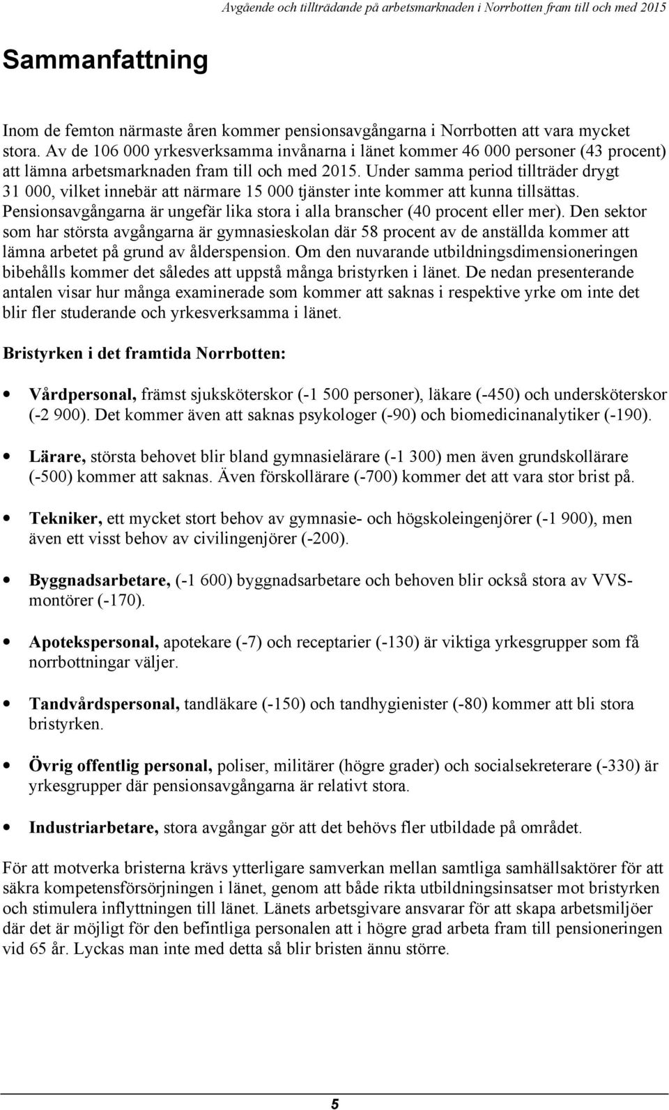 Under samma period tillträder drygt 31, vilket innebär att närmare 15 tjänster inte kommer att kunna tillsättas. Pensionsavgångarna är ungefär lika stora i alla branscher (4 procent eller mer).