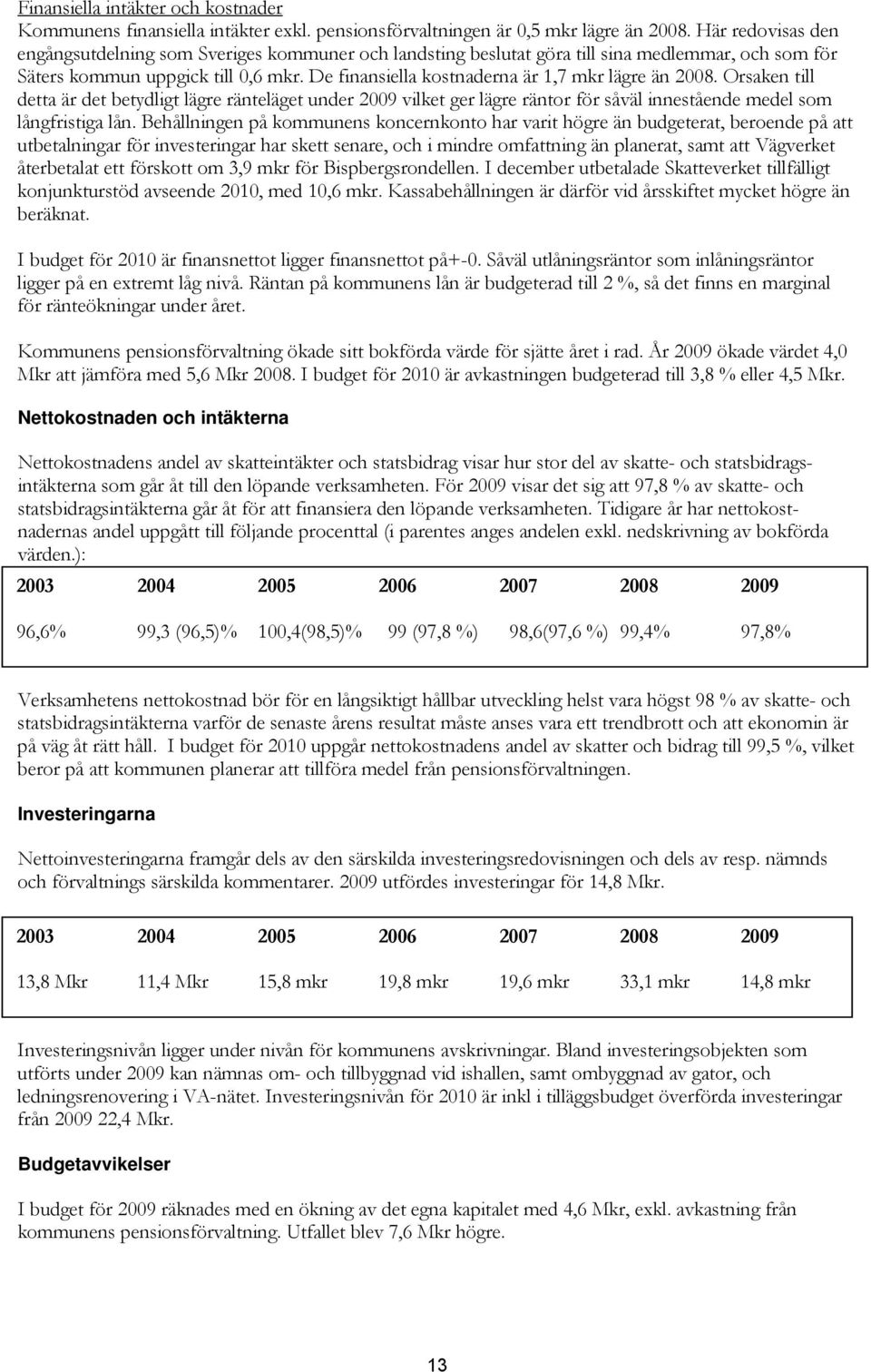 De finansiella kostnaderna är 1,7 mkr lägre än 2008. Orsaken till detta är det betydligt lägre ränteläget under 2009 vilket ger lägre räntor för såväl innestående medel som långfristiga lån.