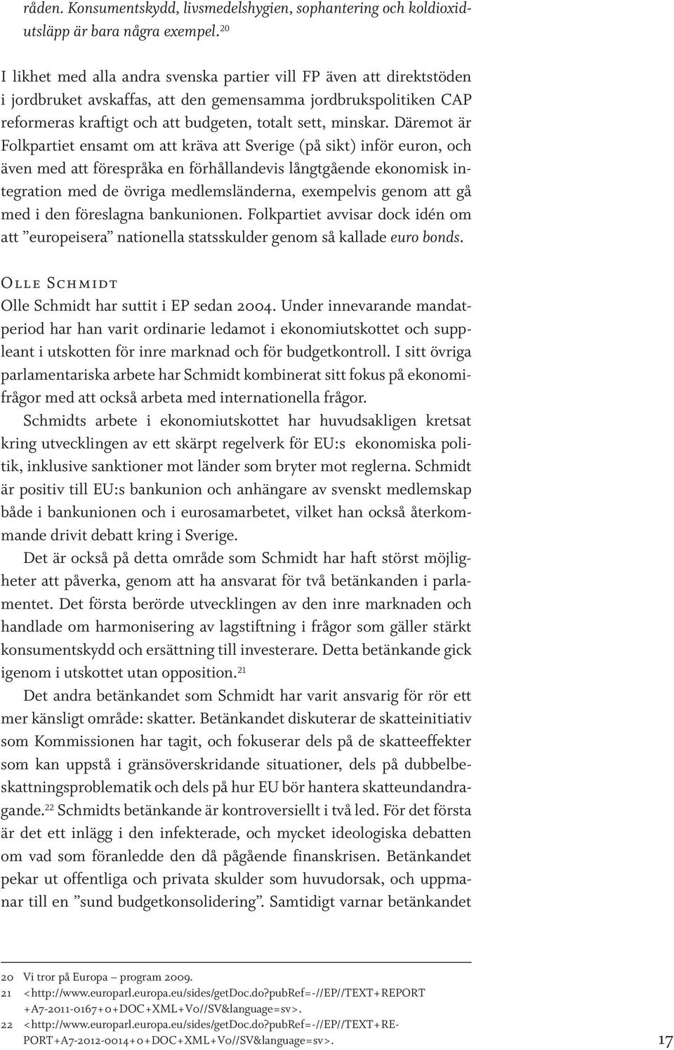 Däremot är Folkpartiet ensamt om att kräva att Sverige (på sikt) inför euron, och även med att förespråka en förhållandevis långtgående ekonomisk integration med de övriga medlemsländerna, exempelvis