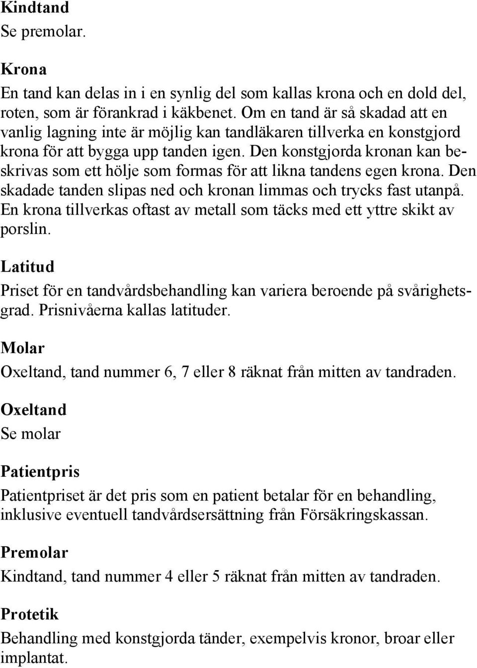 Den konstgjorda kronan kan beskrivas som ett hölje som formas för att likna tandens egen krona. Den skadade tanden slipas ned och kronan limmas och trycks fast utanpå.