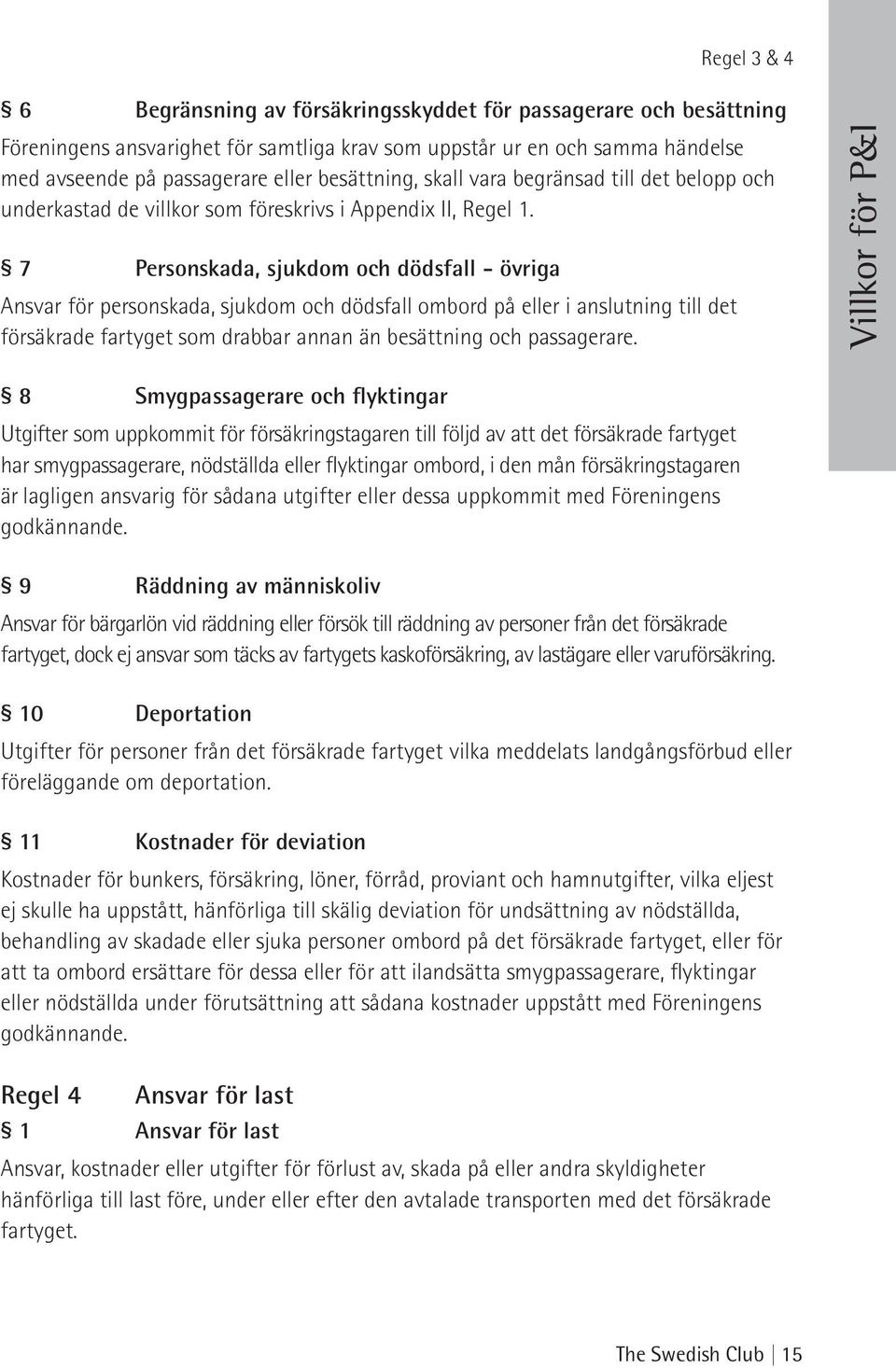 7 Personskada, sjukdom och dödsfall - övriga Ansvar för personskada, sjukdom och dödsfall ombord på eller i anslutning till det försäkrade fartyget som drabbar annan än besättning och passagerare.