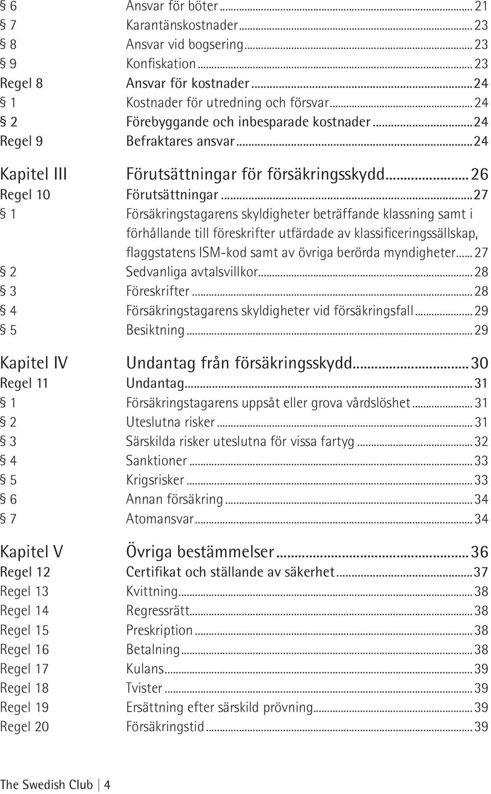 ..27 1 Försäkringstagarens skyldigheter beträffande klassning samt i förhållande till föreskrifter utfärdade av klassificeringssällskap, flaggstatens ISM-kod samt av övriga berörda myndigheter.