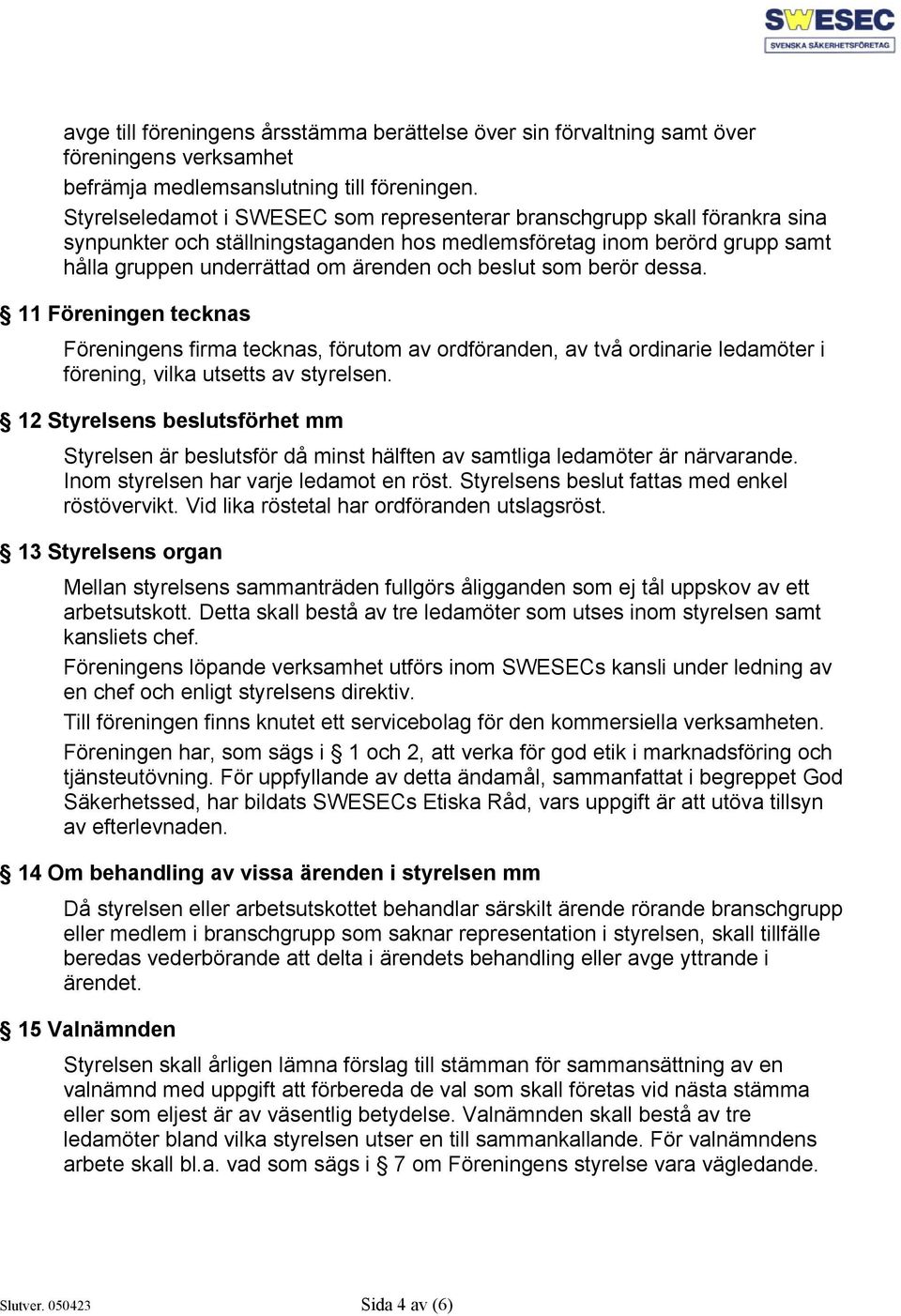 som berör dessa. 11 Föreningen tecknas Föreningens firma tecknas, förutom av ordföranden, av två ordinarie ledamöter i förening, vilka utsetts av styrelsen.