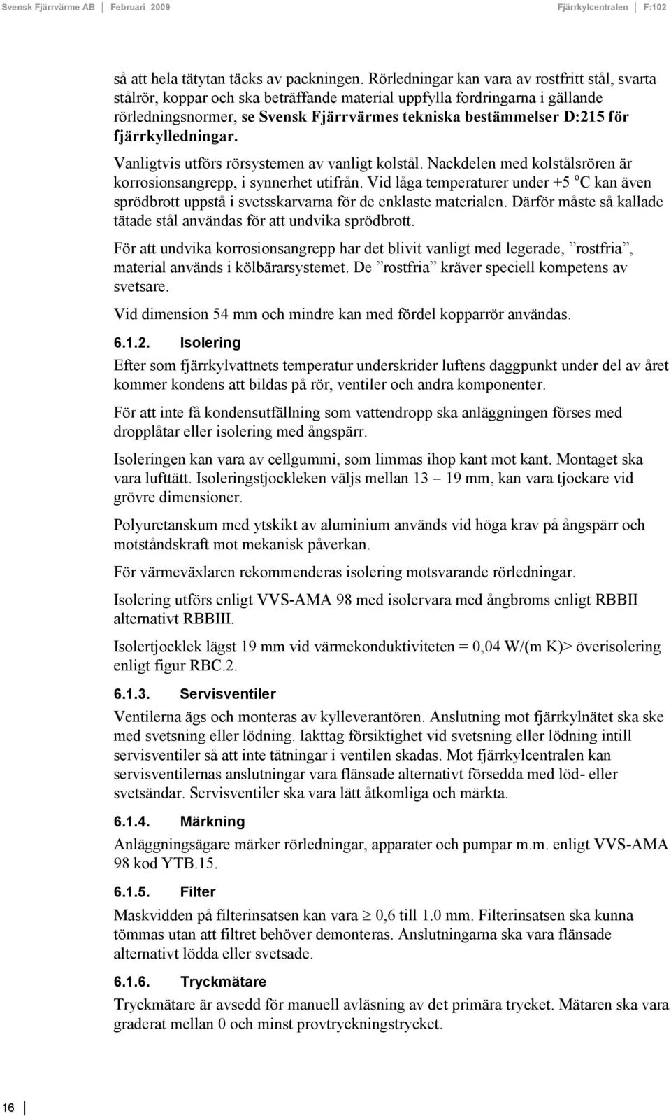 fjärrkylledningar. Vanligtvis utförs rörsystemen av vanligt kolstål. Nackdelen med kolstålsrören är korrosionsangrepp, i synnerhet utifrån.