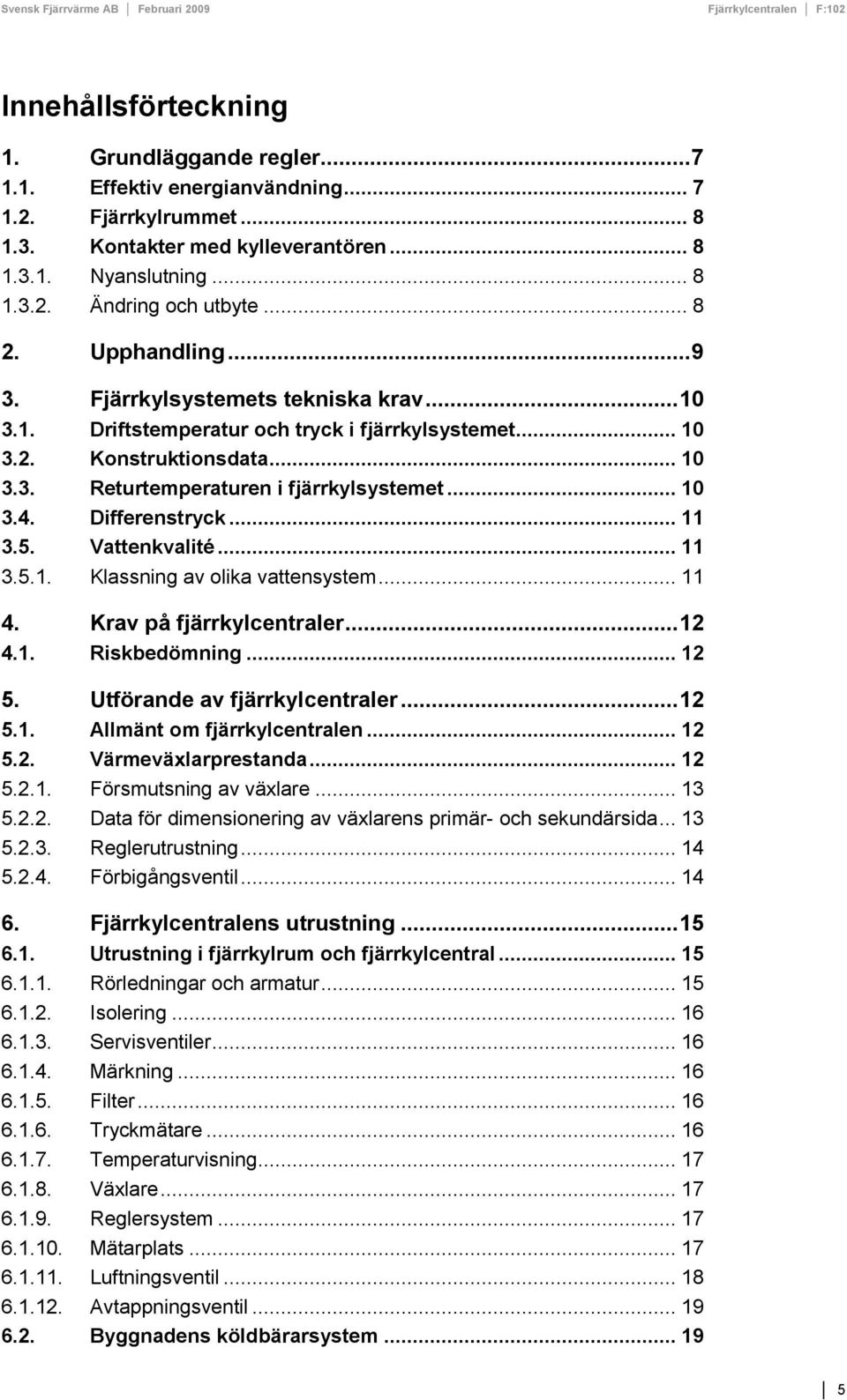 Differenstryck... 11 3.5. Vattenkvalité... 11 3.5.1. lassning av olika vattensystem... 11 4. rav på fjärrkylcentraler... 12 4.1. Riskbedömning... 12 5. Utförande av fjärrkylcentraler... 12 5.1. Allmänt om fjärrkylcentralen.