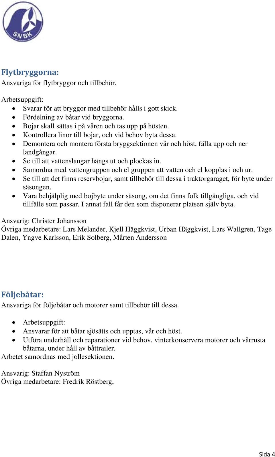 Samordna med vattengruppen och el gruppen att vatten och el kopplas i och ur. Se till att det finns reservbojar, samt tillbehör till dessa i traktorgaraget, för byte under säsongen.