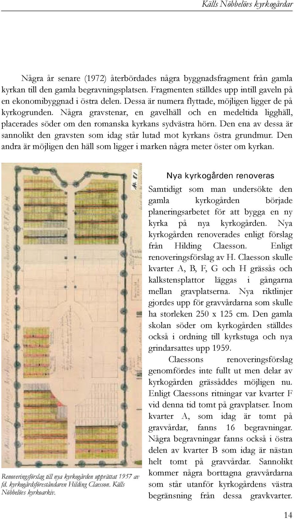 Den ena av dessa är sannolikt den gravsten som idag står lutad mot kyrkans östra grundmur. Den andra är möjligen den häll som ligger i marken några meter öster om kyrkan.