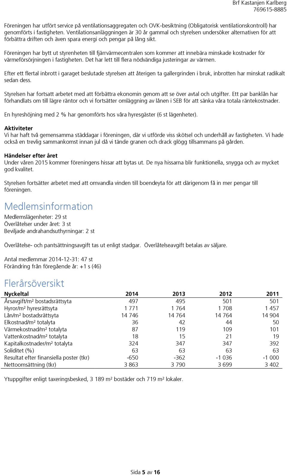 Föreningen har bytt ut styrenheten till fjärrvärmecentralen som kommer att innebära minskade kostnader för värmeförsörjningen i fastigheten. Det har lett till flera nödvändiga justeringar av värmen.