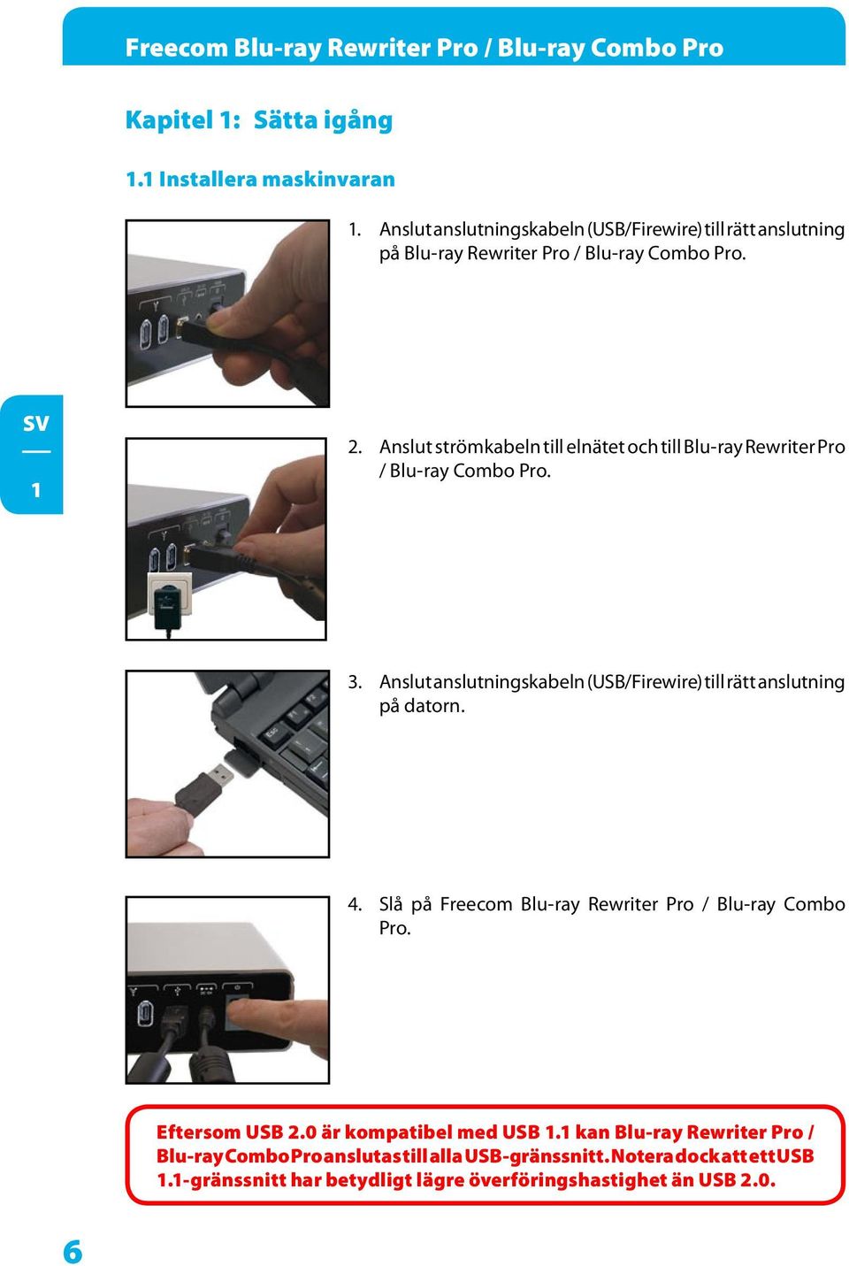 Anslut strömkabeln till elnätet och till Blu-ray Rewriter Pro / Blu-ray Combo Pro. 3. Anslut anslutningskabeln (USB/Firewire) till rätt anslutning på datorn. 4.