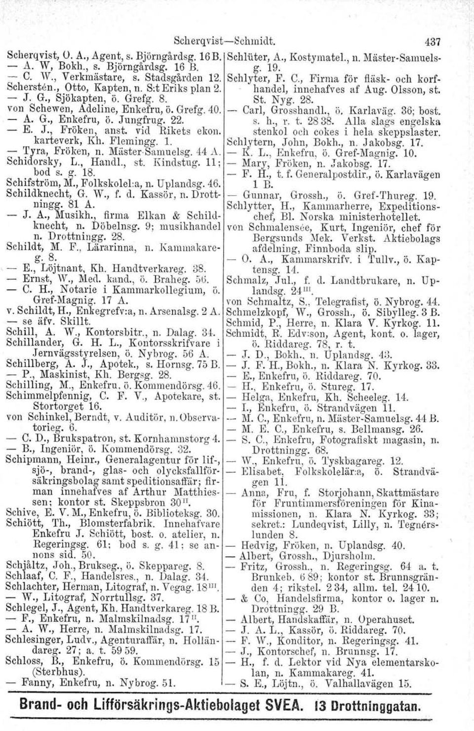 Miister Samuelsg. 44 JeL Schidorsky, L., Handl., st. Kindstag. 11: bod s. R. 18. Schifström, M., Folkskolel.a, n. Uplandsg. 46. Schildknecht, G. W., f. d. Kassör, n. Drottningg. 81 A. J. A., Musikh.