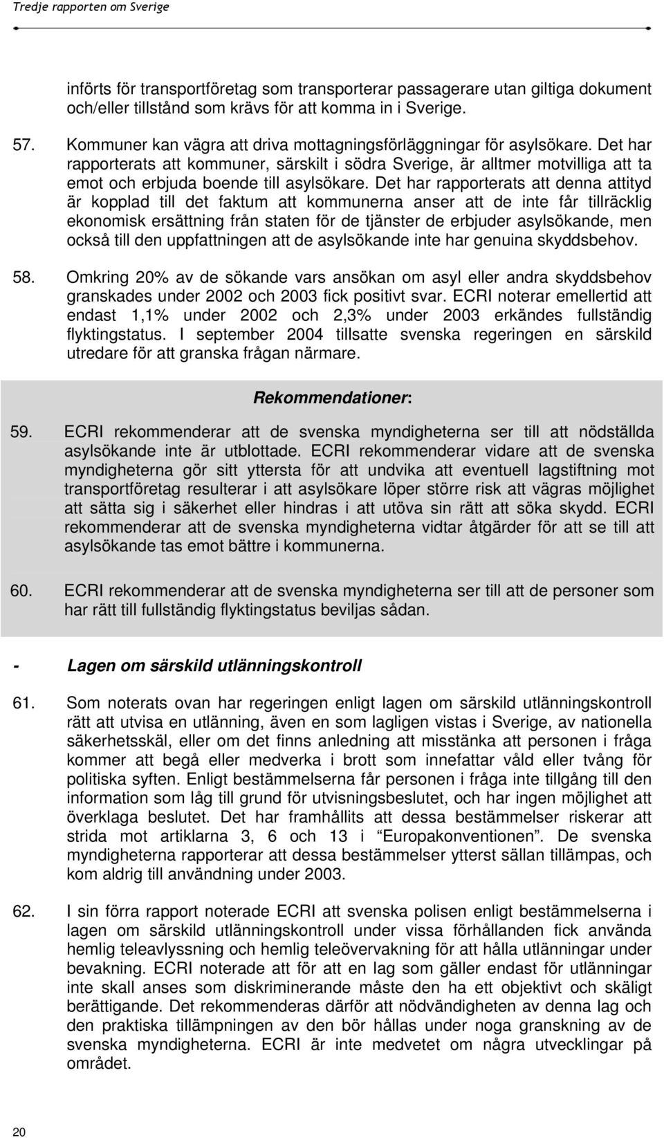 Det har rapporterats att denna attityd är kopplad till det faktum att kommunerna anser att de inte får tillräcklig ekonomisk ersättning från staten för de tjänster de erbjuder asylsökande, men också