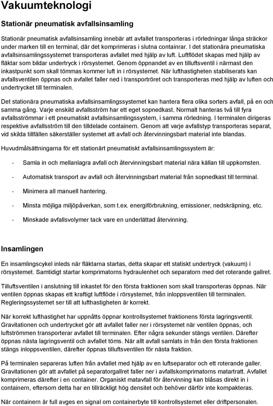 Luftflödet skapas med hjälp av fläktar som bildar undertryck i rörsystemet. Genom öppnandet av en tilluftsventil i närmast den inkastpunkt som skall tömmas kommer luft in i rörsystemet.