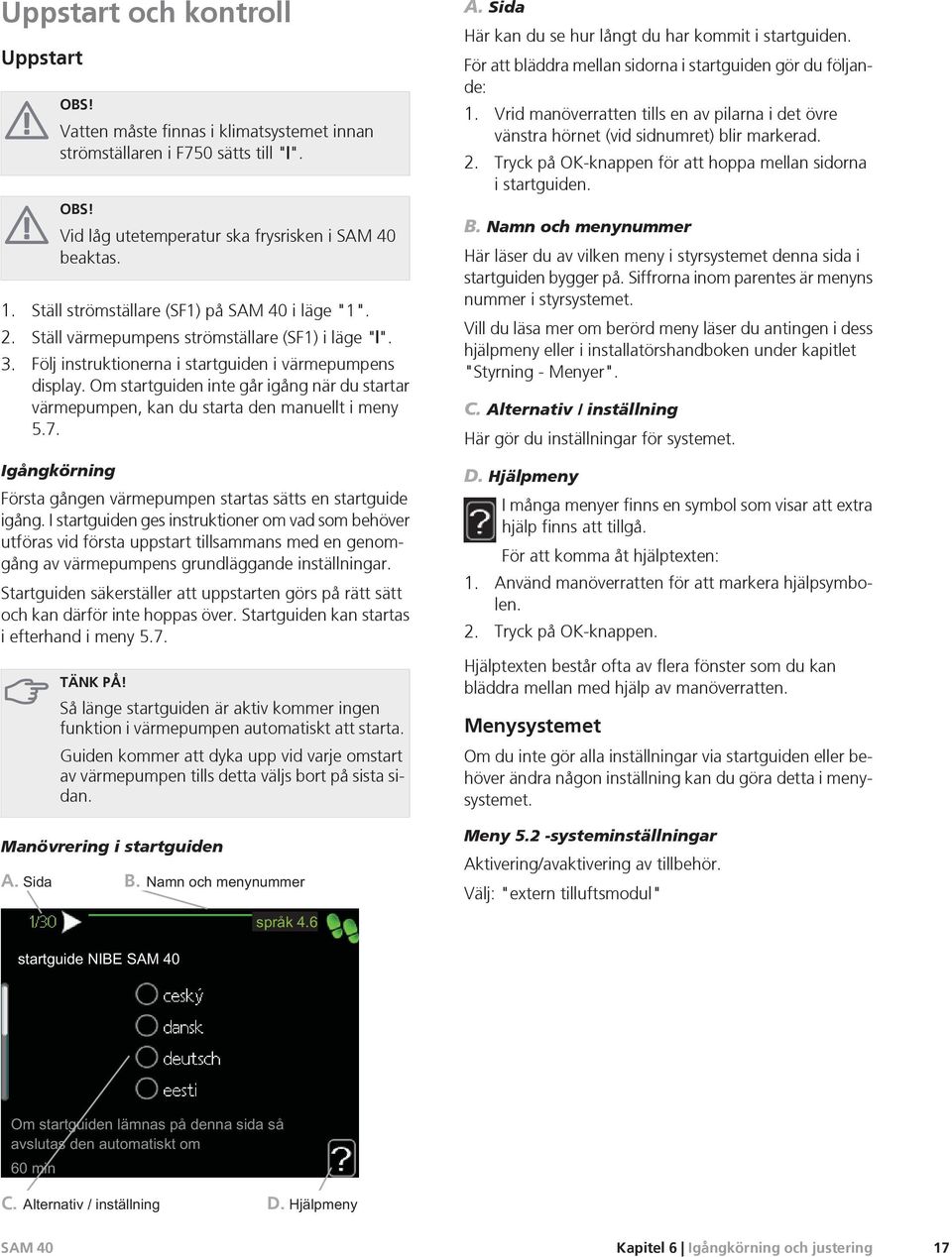 Om startguiden inte går igång när du startar värmepumpen, kan du starta den manuellt i meny 5.7. Igångkörning Första gången värmepumpen startas sätts en startguide igång.