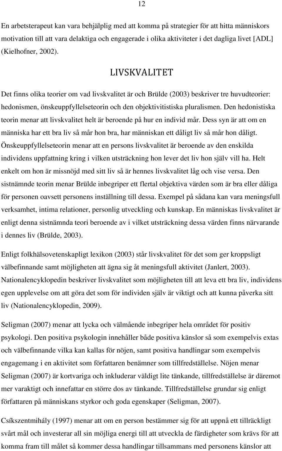 Den hedonistiska teorin menar att livskvalitet helt är beroende på hur en individ mår. Dess syn är att om en människa har ett bra liv så mår hon bra, har människan ett dåligt liv så mår hon dåligt.