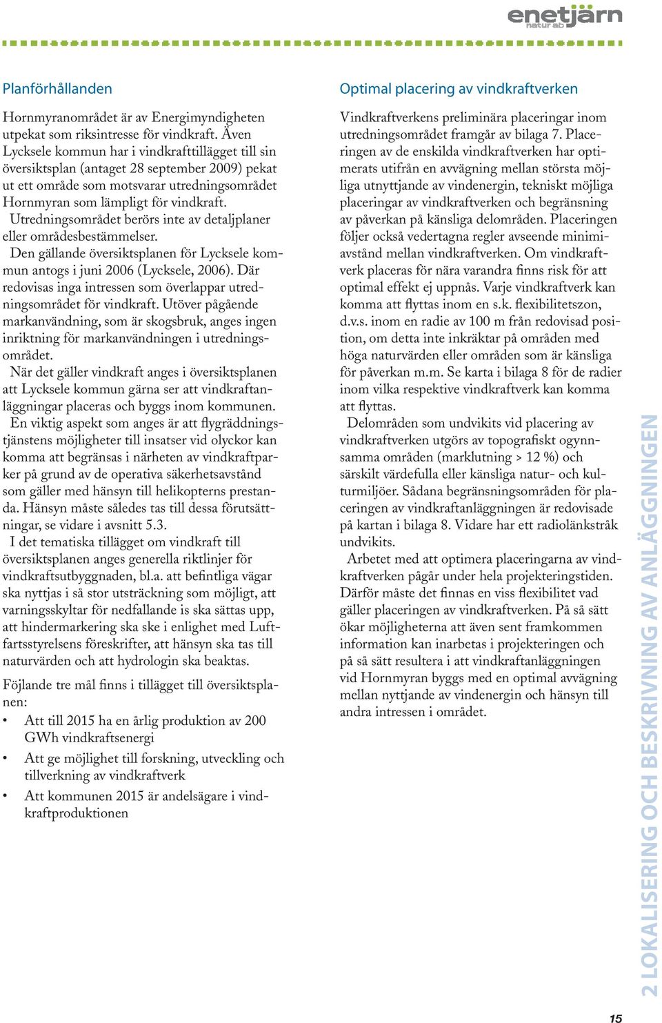 Utredningsområdet berörs inte av detaljplaner eller områdesbestämmelser. Den gällande översiktsplanen för Lycksele kommun antogs i juni 2006 (Lycksele, 2006).