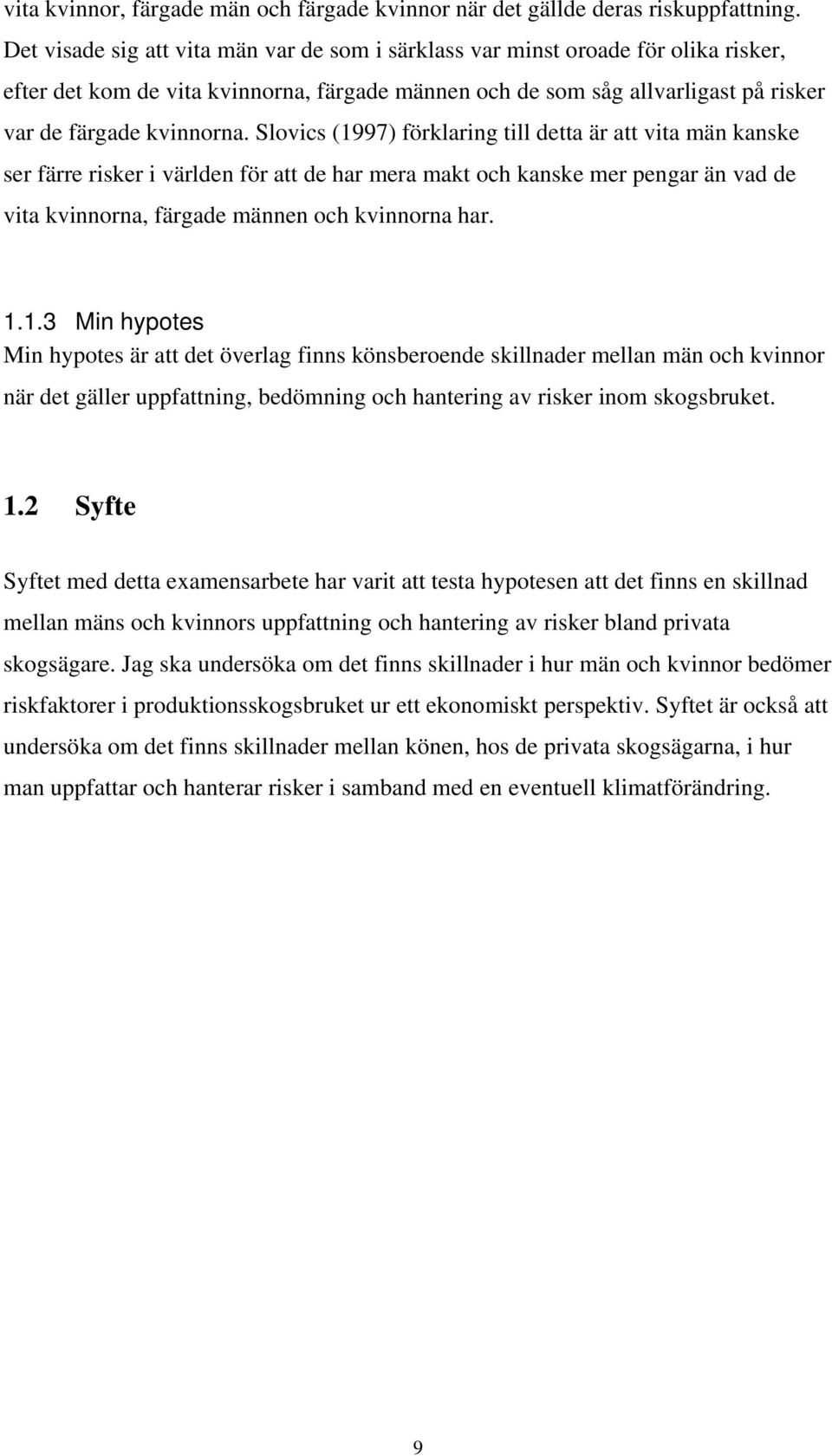 Slovics (1997) förklaring till detta är att vita män kanske ser färre risker i världen för att de har mera makt och kanske mer pengar än vad de vita kvinnorna, färgade männen och kvinnorna har. 1.1.3 Min hypotes Min hypotes är att det överlag finns könsberoende skillnader mellan män och kvinnor när det gäller uppfattning, bedömning och hantering av risker inom skogsbruket.