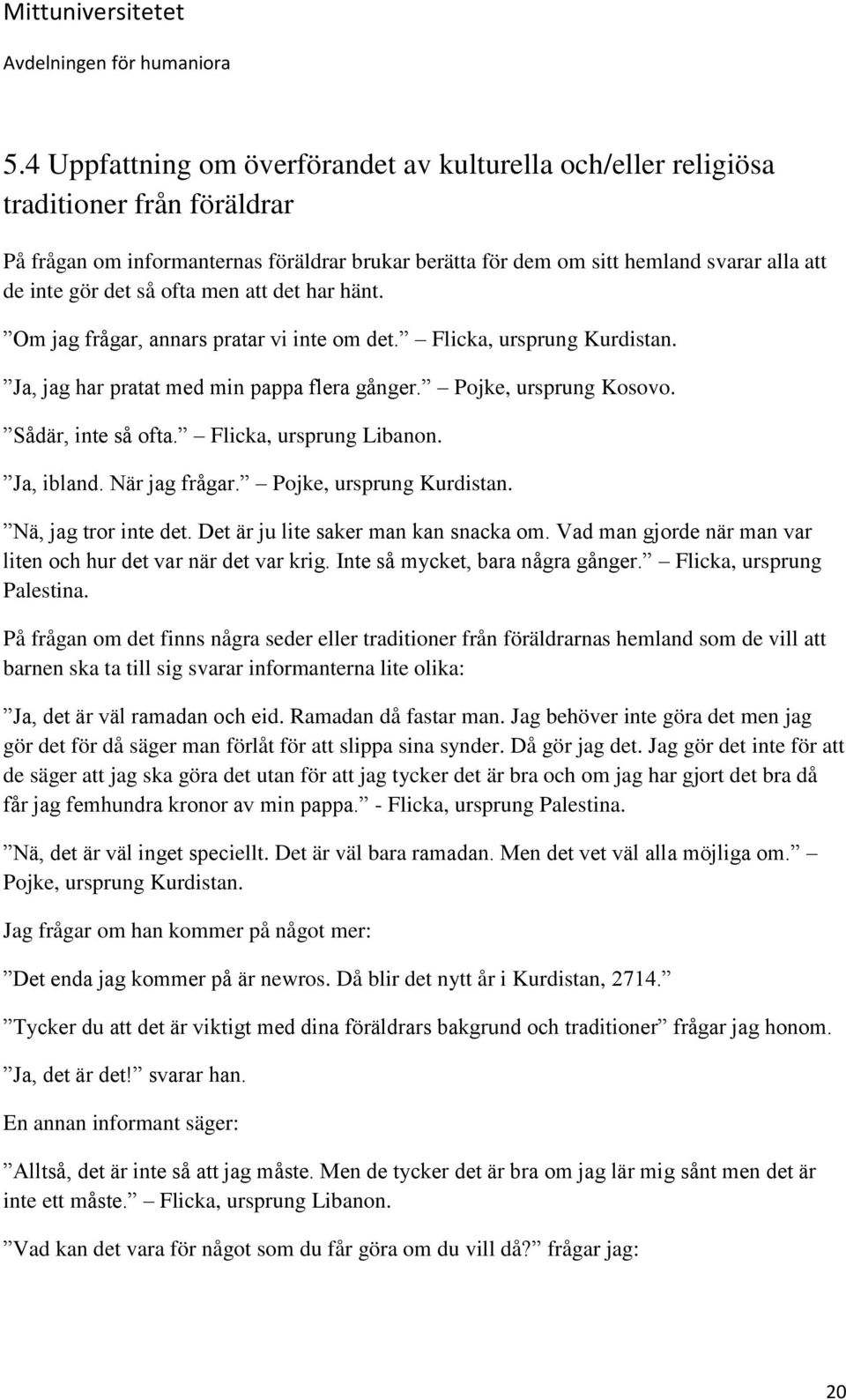 Flicka, ursprung Libanon. Ja, ibland. När jag frågar. Pojke, ursprung Kurdistan. Nä, jag tror inte det. Det är ju lite saker man kan snacka om.