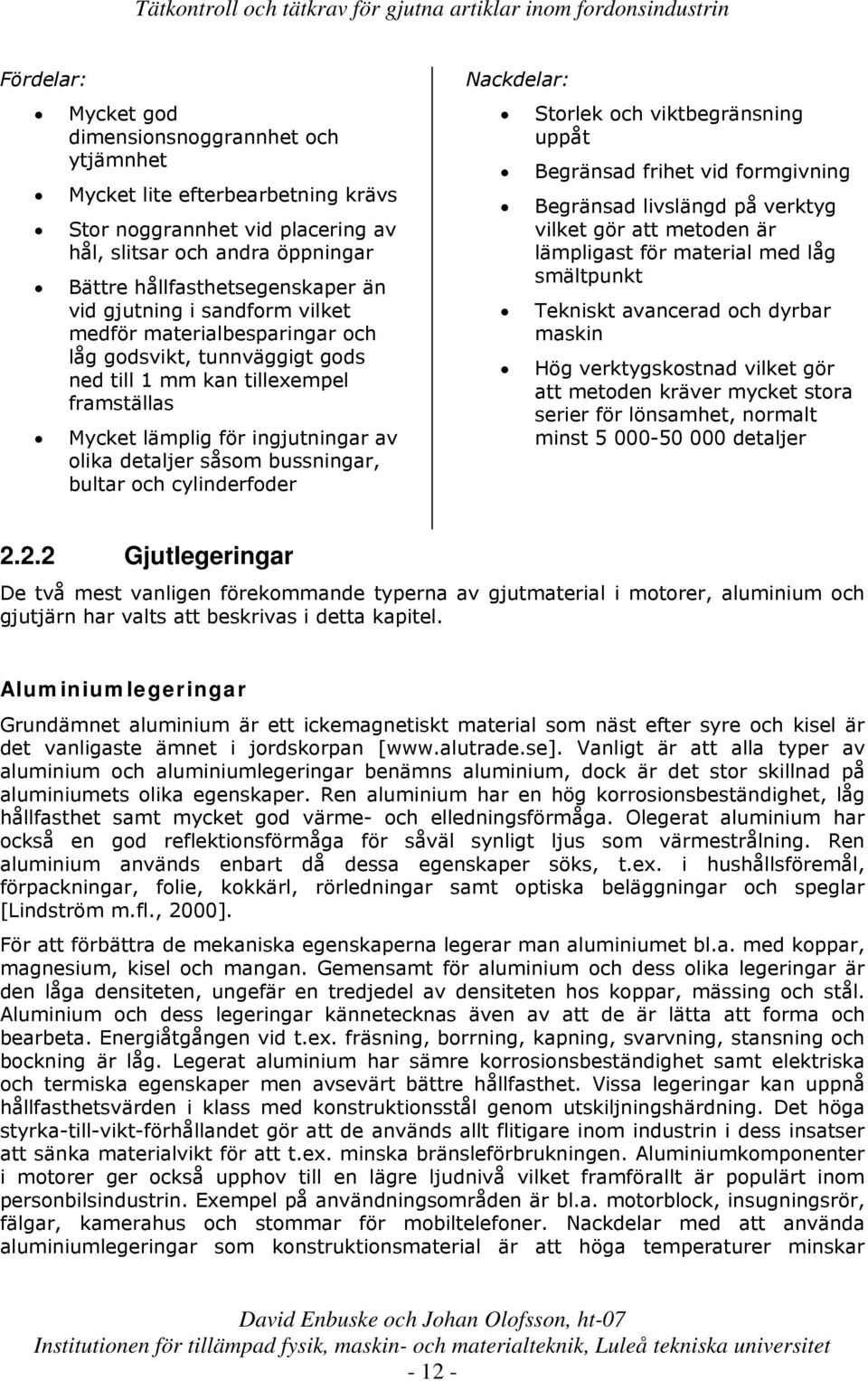 bultar och cylinderfoder Nackdelar: Storlek och viktbegränsning uppåt Begränsad frihet vid formgivning Begränsad livslängd på verktyg vilket gör att metoden är lämpligast för material med låg