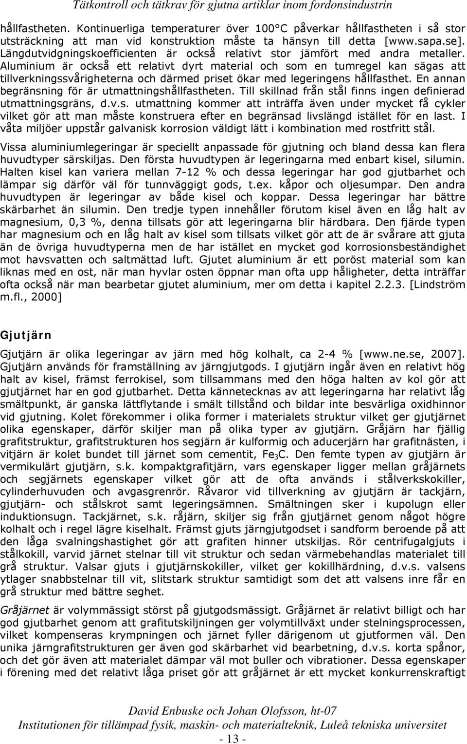 Aluminium är också ett relativt dyrt material och som en tumregel kan sägas att tillverkningssvårigheterna och därmed priset ökar med legeringens hållfasthet.