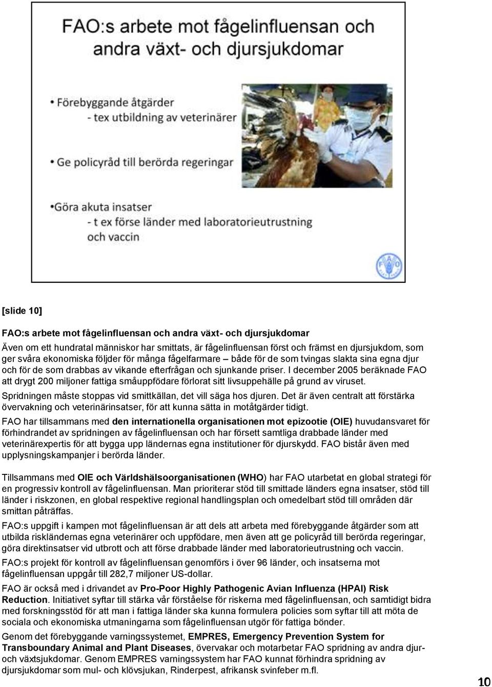 I december 2005 beräknade FAO att drygt 200 miljoner fattiga småuppfödare förlorat sitt livsuppehälle på grund av viruset. Spridningen måste stoppas vid smittkällan, det vill säga hos djuren.