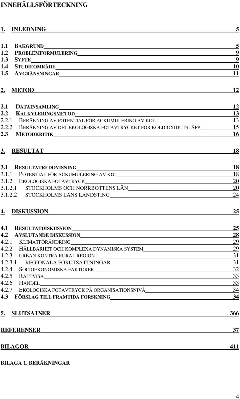 1.2.1 STOCKHOLMS OCH NORRBOTTENS LÄN 20 3.1.2.2 STOCKHOLMS LÄNS LANDSTING 24 4. DISKUSSION 25 4.1 RESULTATDISKUSSION 25 4.2 AVSLUTANDE DISKUSSION 28 4.2.1 KLIMATFÖRÄNDRING 29 4.2.2 HÅLLBARHET OCH KOMPLEXA DYNAMISKA SYSTEM 29 4.