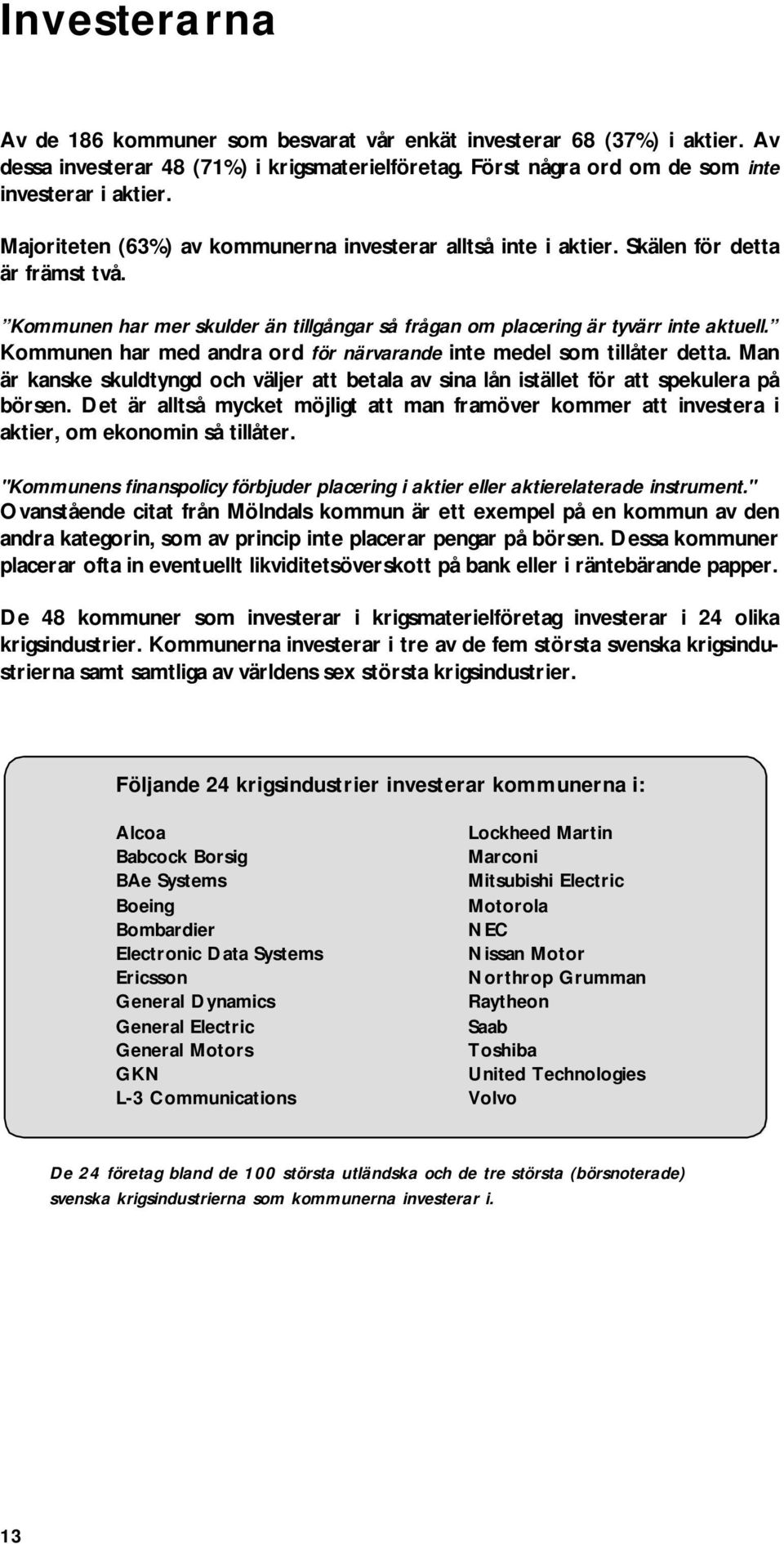 Kommunen har med andra ord för närvarande inte medel som tillåter detta. Man är kanske skuldtyngd och väljer att betala av sina lån istället för att spekulera på börsen.