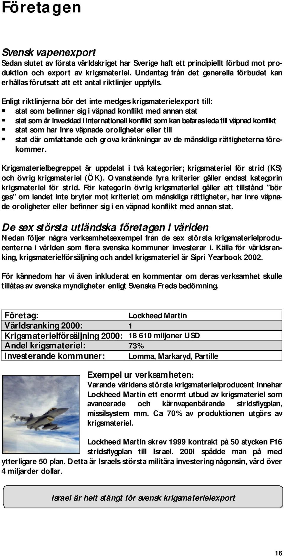 Enligt riktlinjerna bör det inte medges krigsmaterielexport till: stat som befinner sig i väpnad konflikt med annan stat stat som är invecklad i internationell konflikt som kan befaras leda till