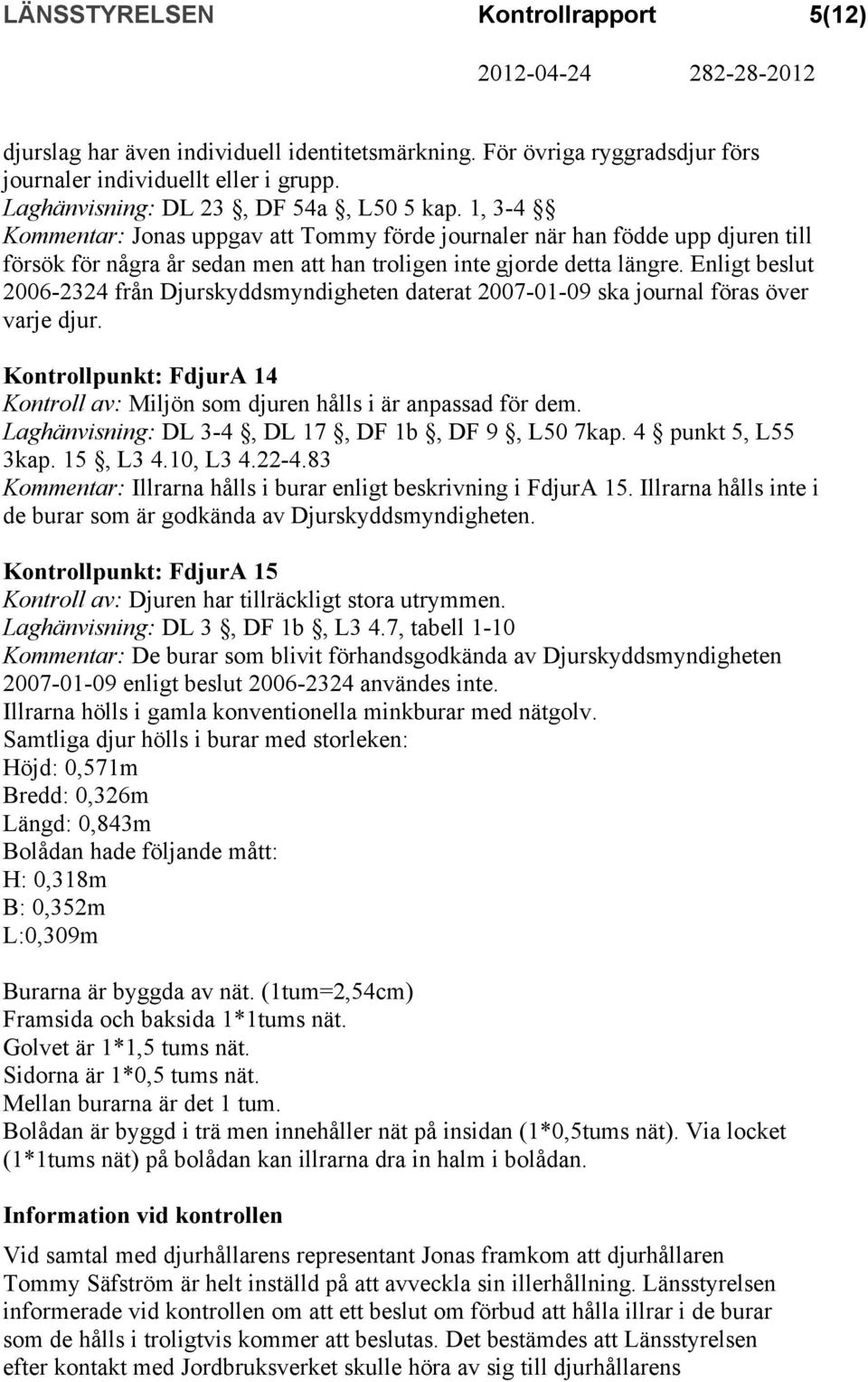 Enligt beslut 2006-2324 från Djurskyddsmyndigheten daterat 2007-01-09 ska journal föras över varje djur. Kontrollpunkt: FdjurA 14 Kontroll av: Miljön som djuren hålls i är anpassad för dem.