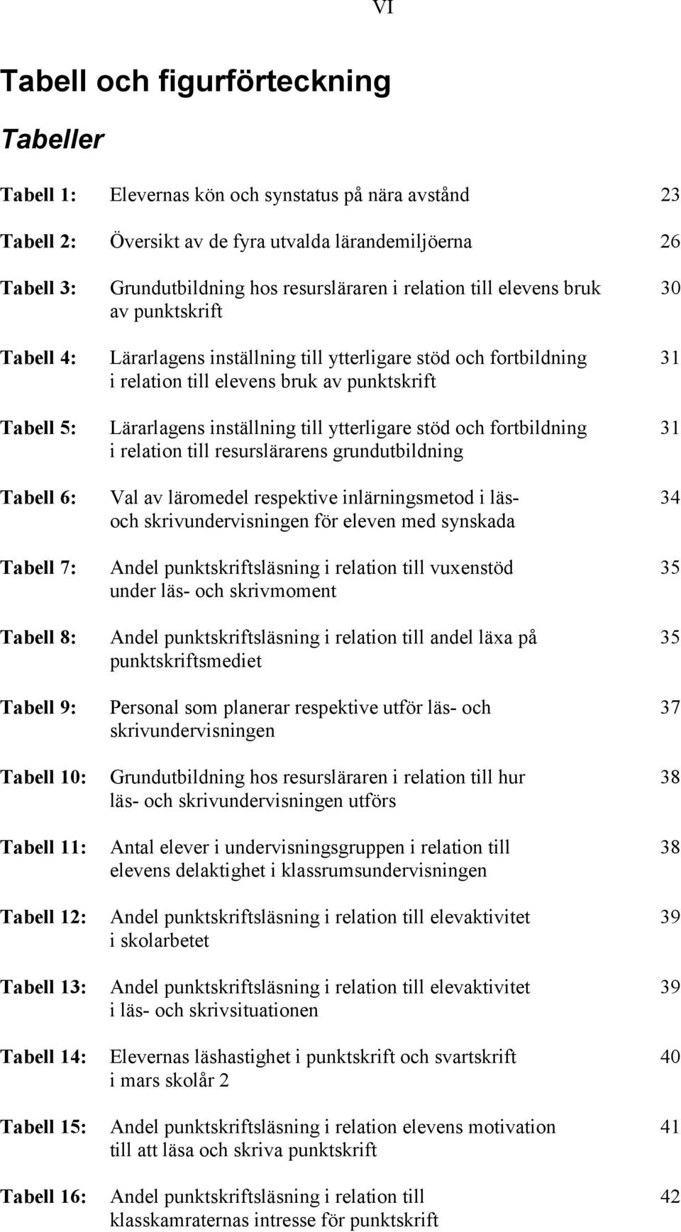 inställning till ytterligare stöd och fortbildning 31 i relation till resurslärarens grundutbildning Tabell 6: Val av läromedel respektive inlärningsmetod i läs- 34 och skrivundervisningen för eleven