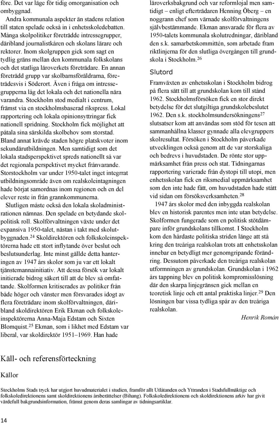 Inom skolgruppen gick som sagt en tydlig gräns mellan den kommunala folkskolans och det statliga läroverkets företrädare. En annan företrädd grupp var skolbarnsföräldrarna, företrädesvis i Söderort.