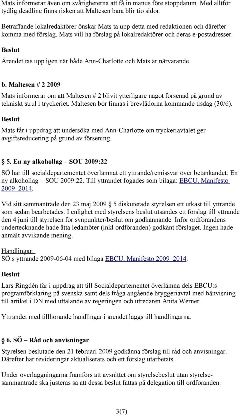 Ärendet tas upp igen när både Ann-Charlotte och Mats är närvarande. b. Maltesen # 2 2009 Mats informerar om att Maltesen # 2 blivit ytterligare något försenad på grund av tekniskt strul i tryckeriet.